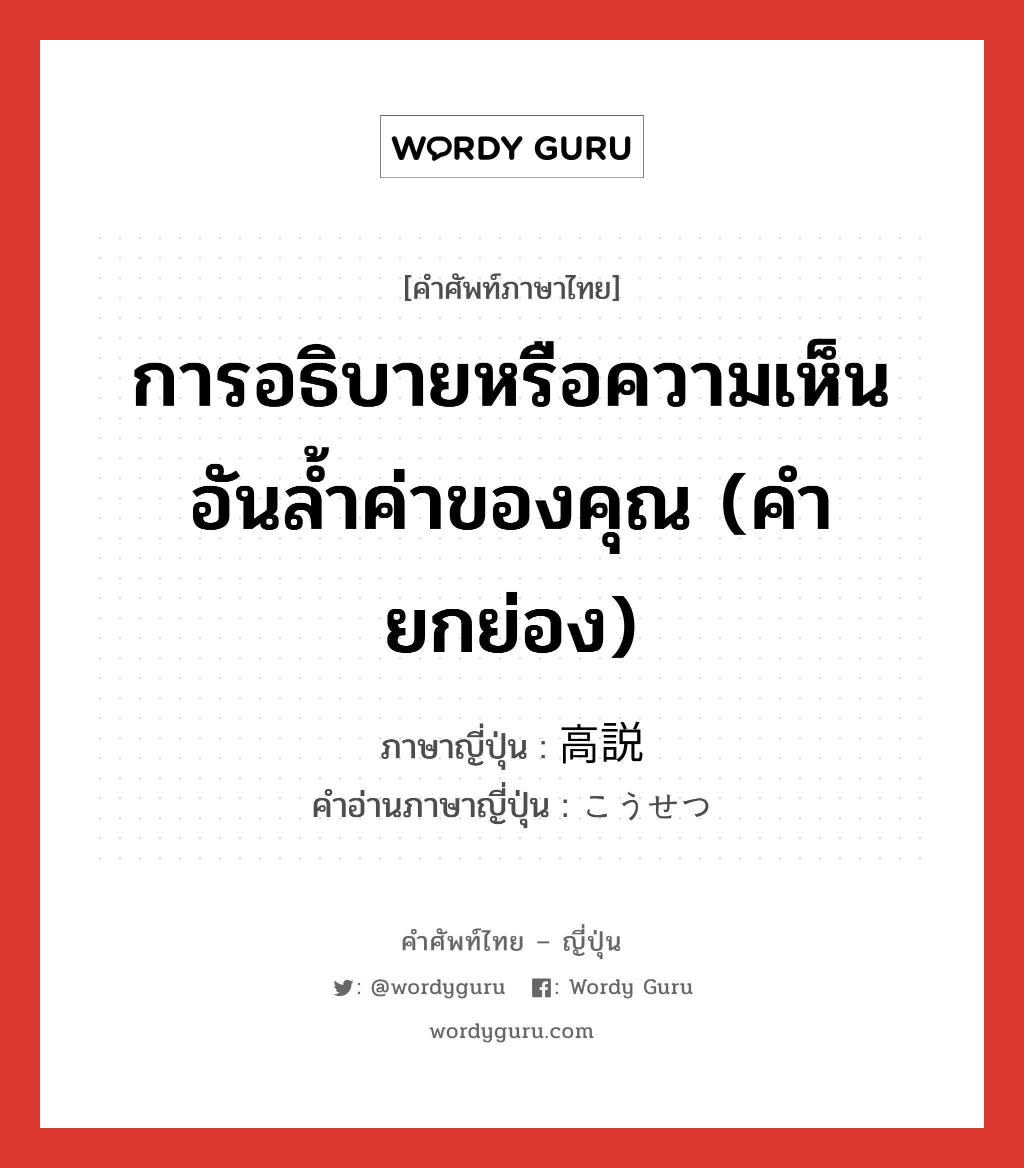 การอธิบายหรือความเห็นอันล้ำค่าของคุณ (คำยกย่อง) ภาษาญี่ปุ่นคืออะไร, คำศัพท์ภาษาไทย - ญี่ปุ่น การอธิบายหรือความเห็นอันล้ำค่าของคุณ (คำยกย่อง) ภาษาญี่ปุ่น 高説 คำอ่านภาษาญี่ปุ่น こうせつ หมวด n หมวด n