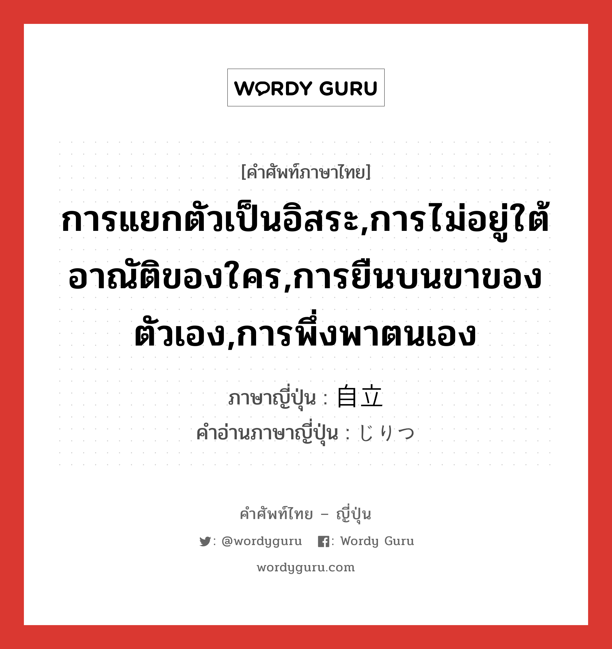 การแยกตัวเป็นอิสระ,การไม่อยู่ใต้อาณัติของใคร,การยืนบนขาของตัวเอง,การพึ่งพาตนเอง ภาษาญี่ปุ่นคืออะไร, คำศัพท์ภาษาไทย - ญี่ปุ่น การแยกตัวเป็นอิสระ,การไม่อยู่ใต้อาณัติของใคร,การยืนบนขาของตัวเอง,การพึ่งพาตนเอง ภาษาญี่ปุ่น 自立 คำอ่านภาษาญี่ปุ่น じりつ หมวด n หมวด n