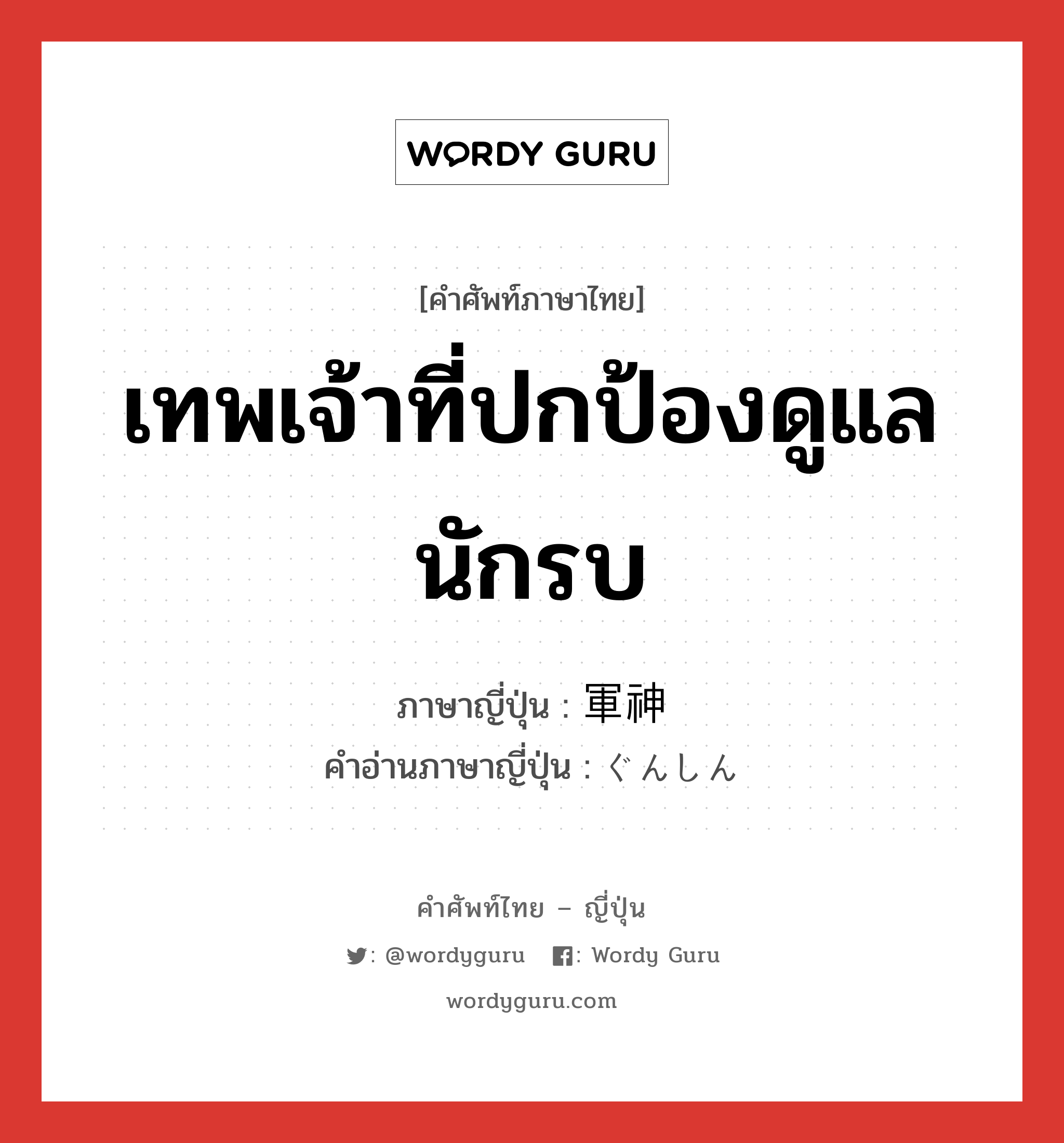 เทพเจ้าที่ปกป้องดูแลนักรบ ภาษาญี่ปุ่นคืออะไร, คำศัพท์ภาษาไทย - ญี่ปุ่น เทพเจ้าที่ปกป้องดูแลนักรบ ภาษาญี่ปุ่น 軍神 คำอ่านภาษาญี่ปุ่น ぐんしん หมวด n หมวด n