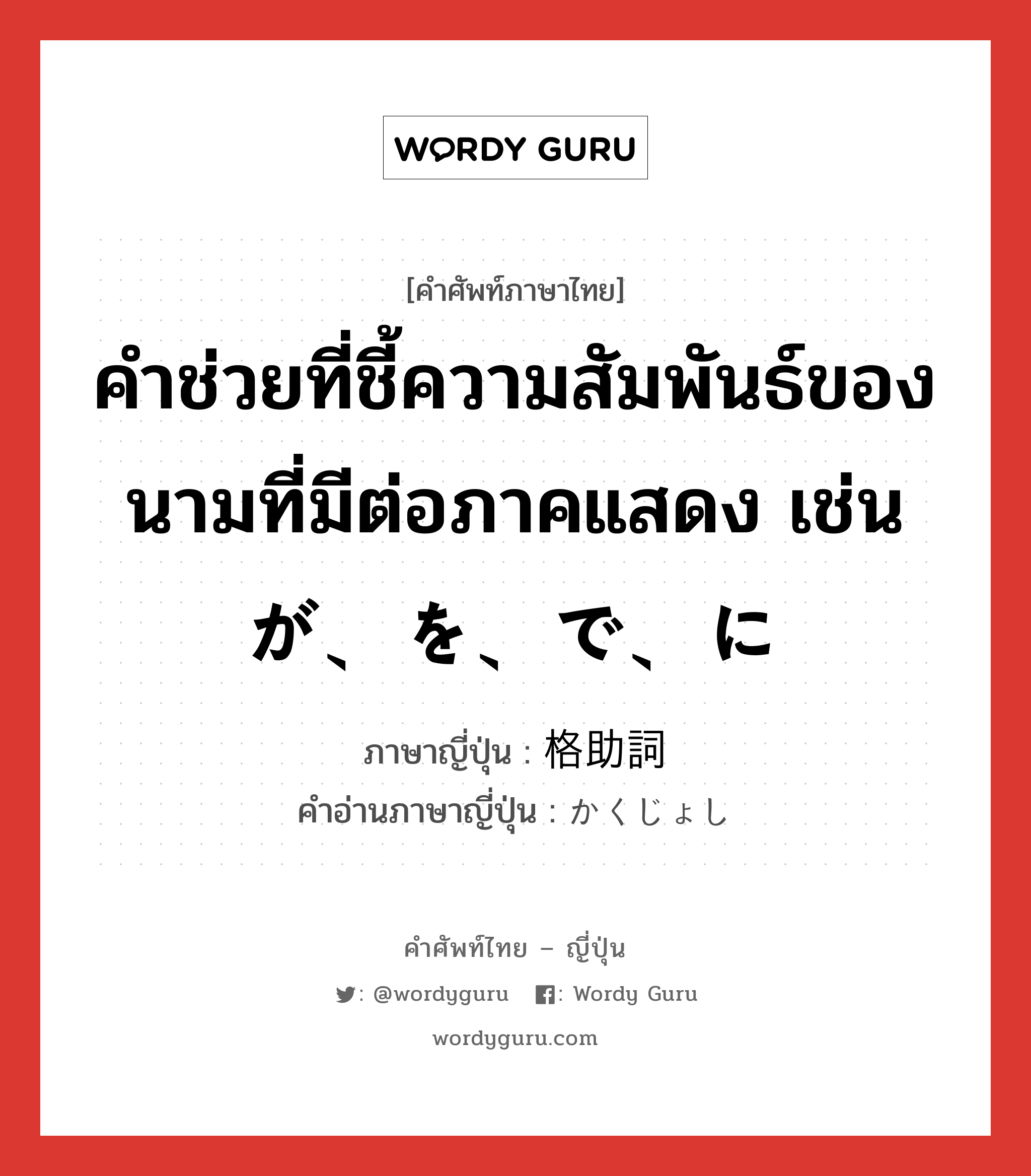 คำช่วยที่ชี้ความสัมพันธ์ของนามที่มีต่อภาคแสดง เช่น が、を、で、に ภาษาญี่ปุ่นคืออะไร, คำศัพท์ภาษาไทย - ญี่ปุ่น คำช่วยที่ชี้ความสัมพันธ์ของนามที่มีต่อภาคแสดง เช่น が、を、で、に ภาษาญี่ปุ่น 格助詞 คำอ่านภาษาญี่ปุ่น かくじょし หมวด n หมวด n