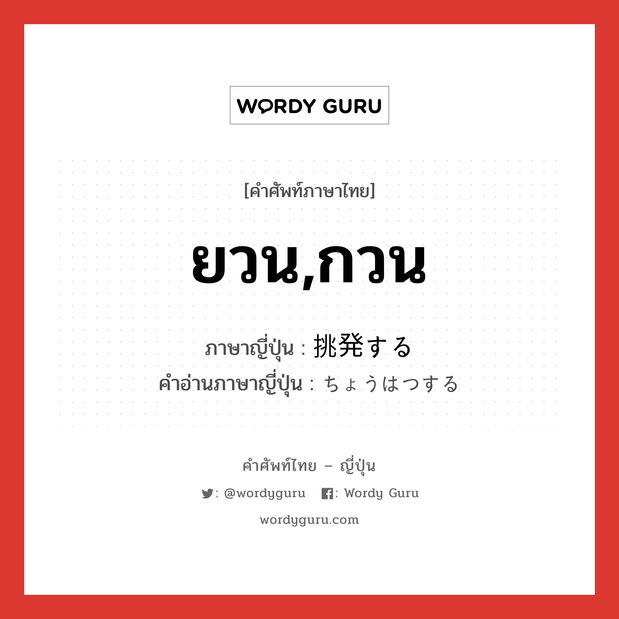 ยวน,กวน ภาษาญี่ปุ่นคืออะไร, คำศัพท์ภาษาไทย - ญี่ปุ่น ยวน,กวน ภาษาญี่ปุ่น 挑発する คำอ่านภาษาญี่ปุ่น ちょうはつする หมวด v หมวด v