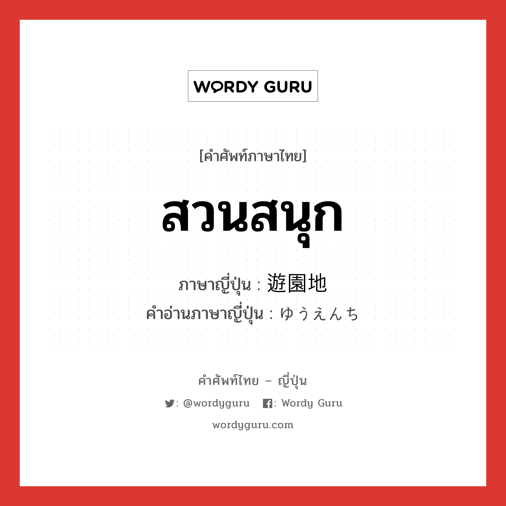 สวนสนุก ภาษาญี่ปุ่นคืออะไร, คำศัพท์ภาษาไทย - ญี่ปุ่น สวนสนุก ภาษาญี่ปุ่น 遊園地 คำอ่านภาษาญี่ปุ่น ゆうえんち หมวด n หมวด n