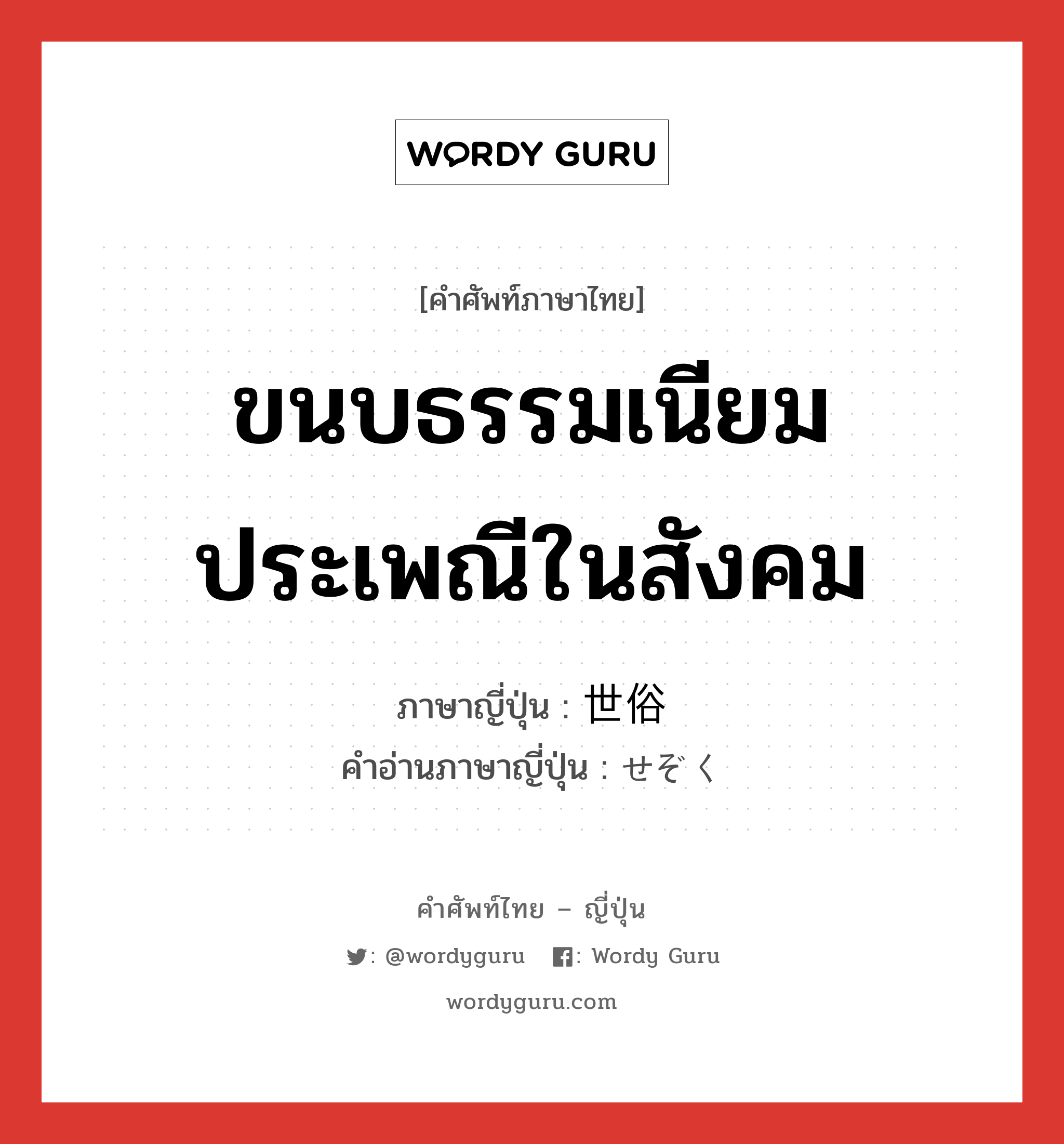 ขนบธรรมเนียมประเพณีในสังคม ภาษาญี่ปุ่นคืออะไร, คำศัพท์ภาษาไทย - ญี่ปุ่น ขนบธรรมเนียมประเพณีในสังคม ภาษาญี่ปุ่น 世俗 คำอ่านภาษาญี่ปุ่น せぞく หมวด n หมวด n