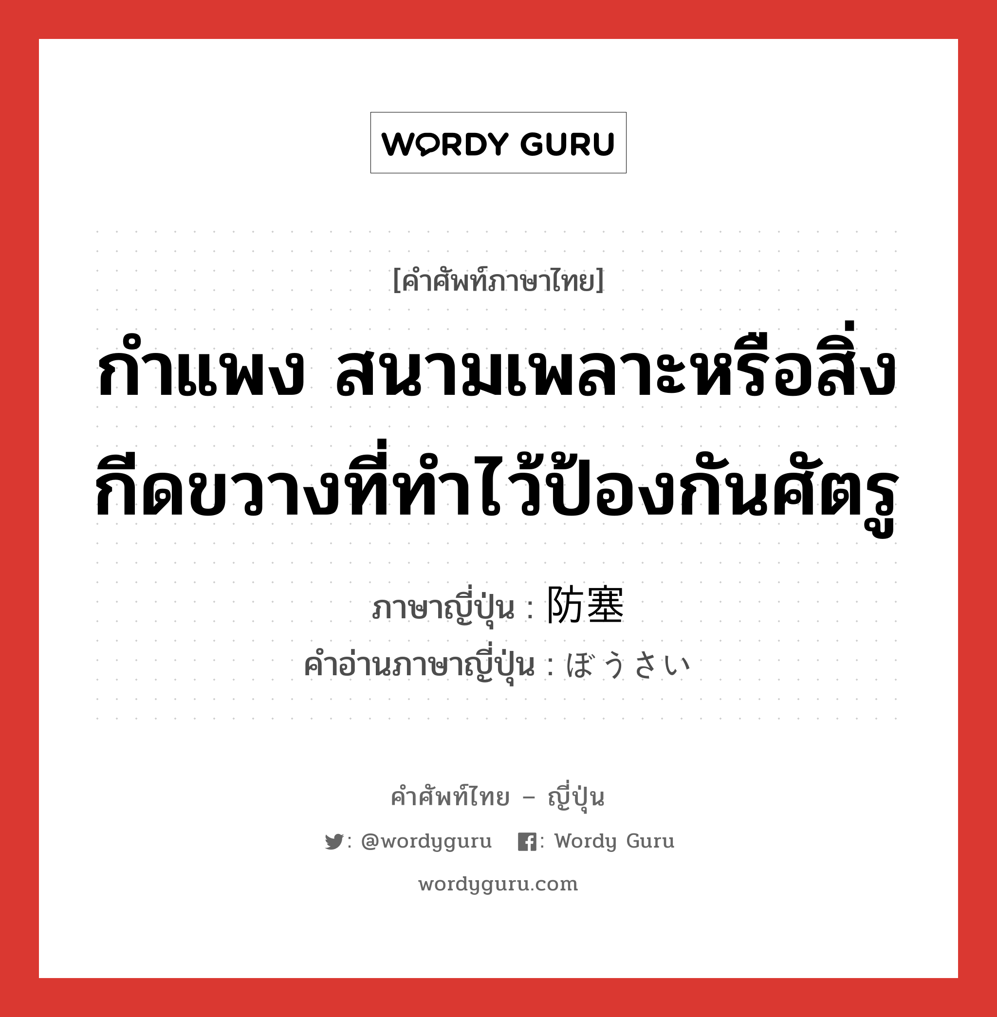 กำแพง สนามเพลาะหรือสิ่งกีดขวางที่ทำไว้ป้องกันศัตรู ภาษาญี่ปุ่นคืออะไร, คำศัพท์ภาษาไทย - ญี่ปุ่น กำแพง สนามเพลาะหรือสิ่งกีดขวางที่ทำไว้ป้องกันศัตรู ภาษาญี่ปุ่น 防塞 คำอ่านภาษาญี่ปุ่น ぼうさい หมวด n หมวด n