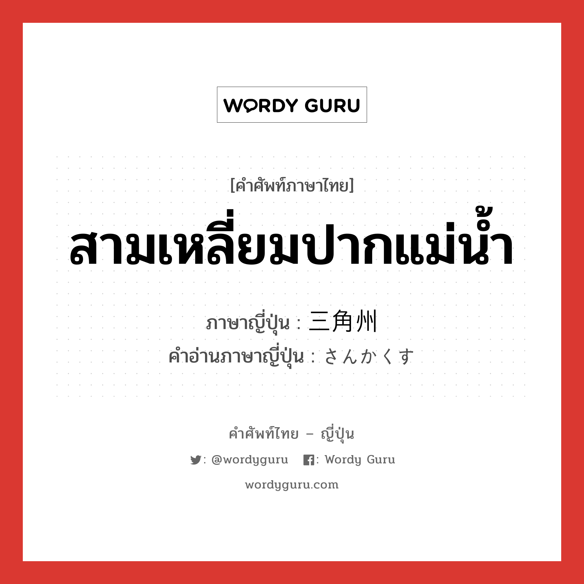 สามเหลี่ยมปากแม่น้ำ ภาษาญี่ปุ่นคืออะไร, คำศัพท์ภาษาไทย - ญี่ปุ่น สามเหลี่ยมปากแม่น้ำ ภาษาญี่ปุ่น 三角州 คำอ่านภาษาญี่ปุ่น さんかくす หมวด n หมวด n