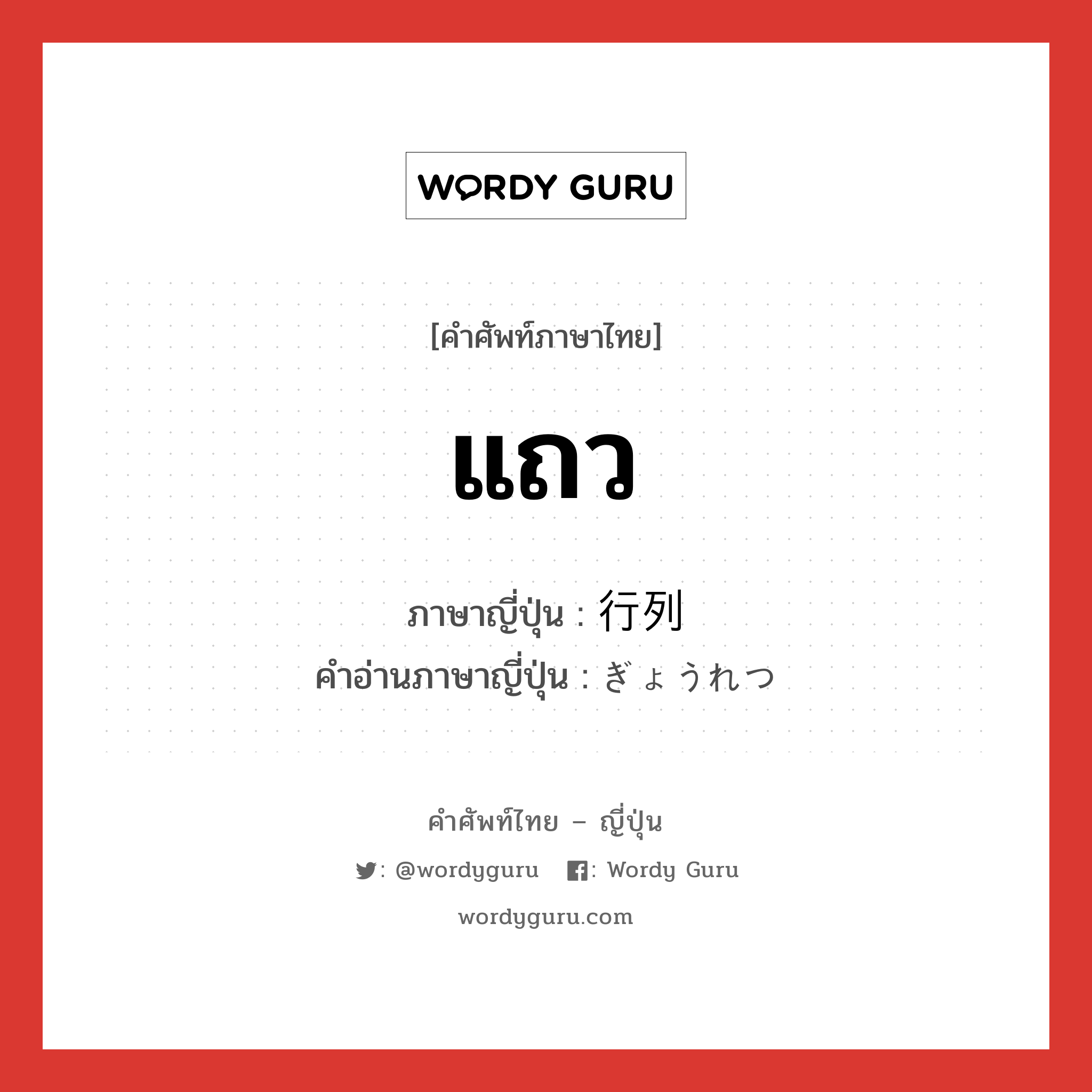 แถว ภาษาญี่ปุ่นคืออะไร, คำศัพท์ภาษาไทย - ญี่ปุ่น แถว ภาษาญี่ปุ่น 行列 คำอ่านภาษาญี่ปุ่น ぎょうれつ หมวด n หมวด n