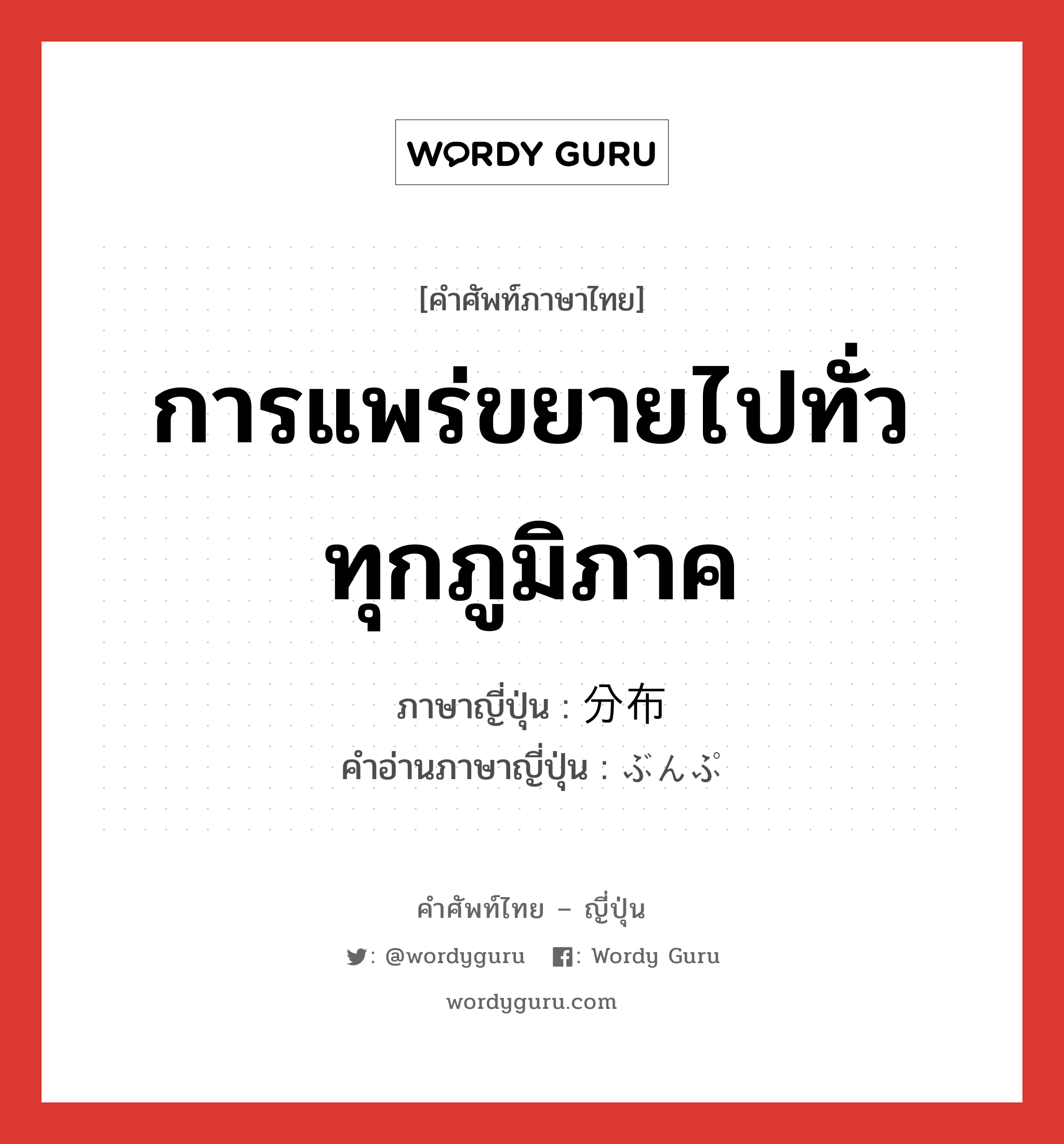 การแพร่ขยายไปทั่วทุกภูมิภาค ภาษาญี่ปุ่นคืออะไร, คำศัพท์ภาษาไทย - ญี่ปุ่น การแพร่ขยายไปทั่วทุกภูมิภาค ภาษาญี่ปุ่น 分布 คำอ่านภาษาญี่ปุ่น ぶんぷ หมวด n หมวด n