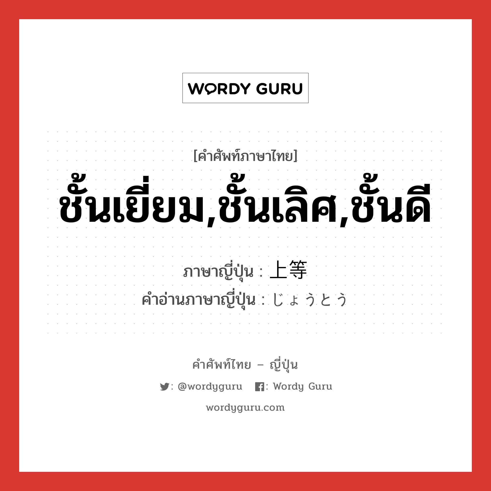 ชั้นเยี่ยม,ชั้นเลิศ,ชั้นดี ภาษาญี่ปุ่นคืออะไร, คำศัพท์ภาษาไทย - ญี่ปุ่น ชั้นเยี่ยม,ชั้นเลิศ,ชั้นดี ภาษาญี่ปุ่น 上等 คำอ่านภาษาญี่ปุ่น じょうとう หมวด adj-na หมวด adj-na