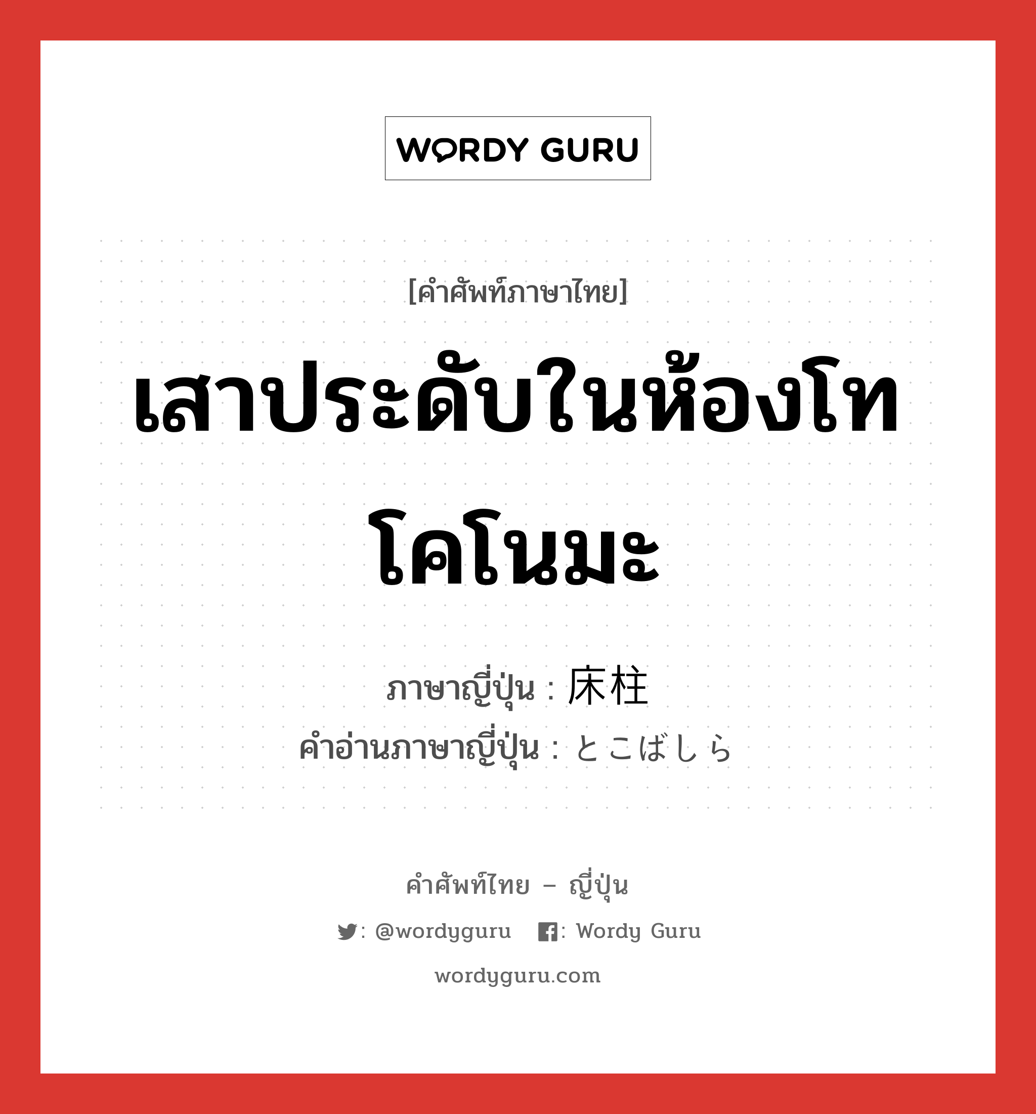 เสาประดับในห้องโทโคโนมะ ภาษาญี่ปุ่นคืออะไร, คำศัพท์ภาษาไทย - ญี่ปุ่น เสาประดับในห้องโทโคโนมะ ภาษาญี่ปุ่น 床柱 คำอ่านภาษาญี่ปุ่น とこばしら หมวด n หมวด n