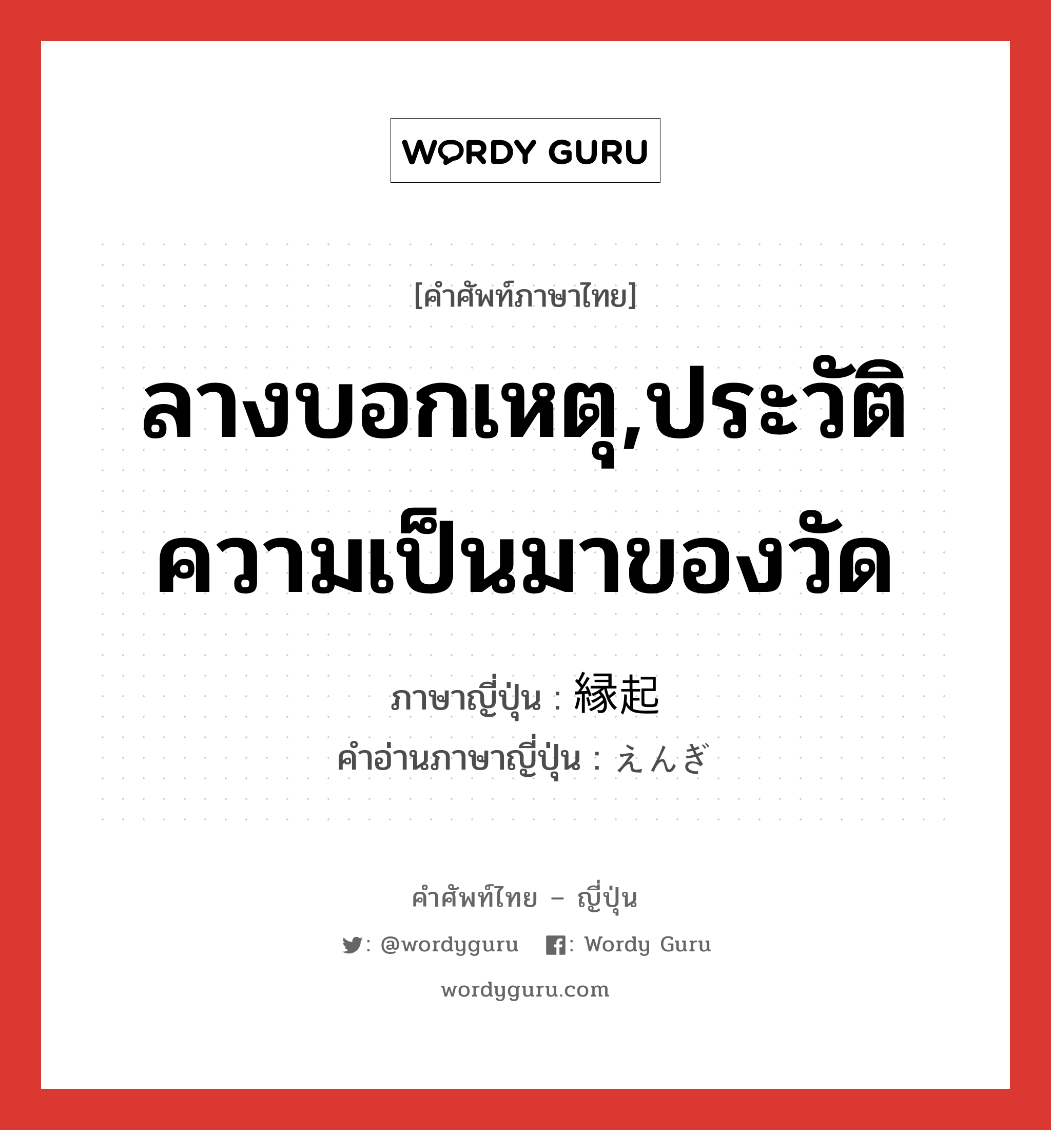 ลางบอกเหตุ,ประวัติความเป็นมาของวัด ภาษาญี่ปุ่นคืออะไร, คำศัพท์ภาษาไทย - ญี่ปุ่น ลางบอกเหตุ,ประวัติความเป็นมาของวัด ภาษาญี่ปุ่น 縁起 คำอ่านภาษาญี่ปุ่น えんぎ หมวด n หมวด n