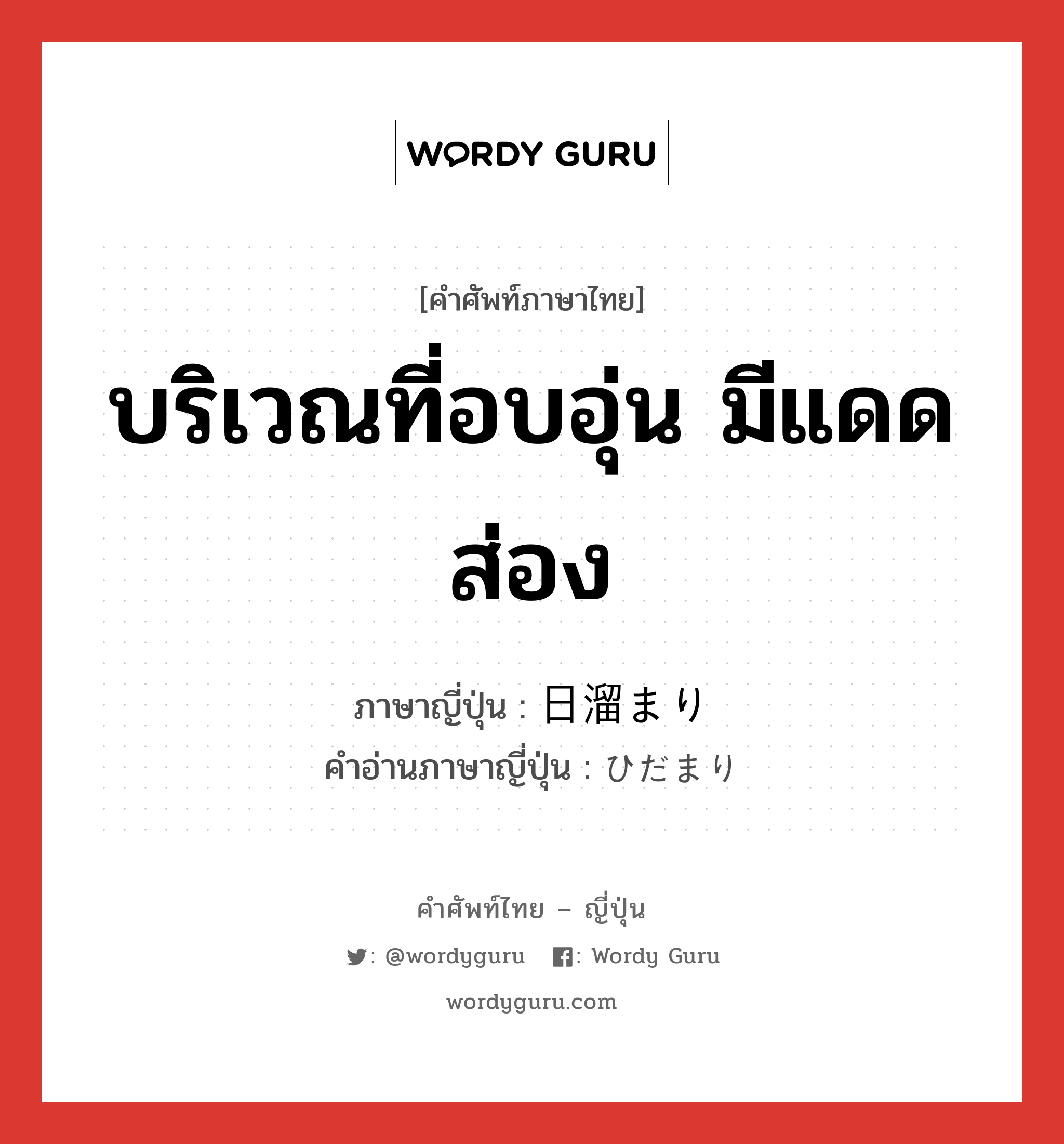 บริเวณที่อบอุ่น มีแดดส่อง ภาษาญี่ปุ่นคืออะไร, คำศัพท์ภาษาไทย - ญี่ปุ่น บริเวณที่อบอุ่น มีแดดส่อง ภาษาญี่ปุ่น 日溜まり คำอ่านภาษาญี่ปุ่น ひだまり หมวด n หมวด n