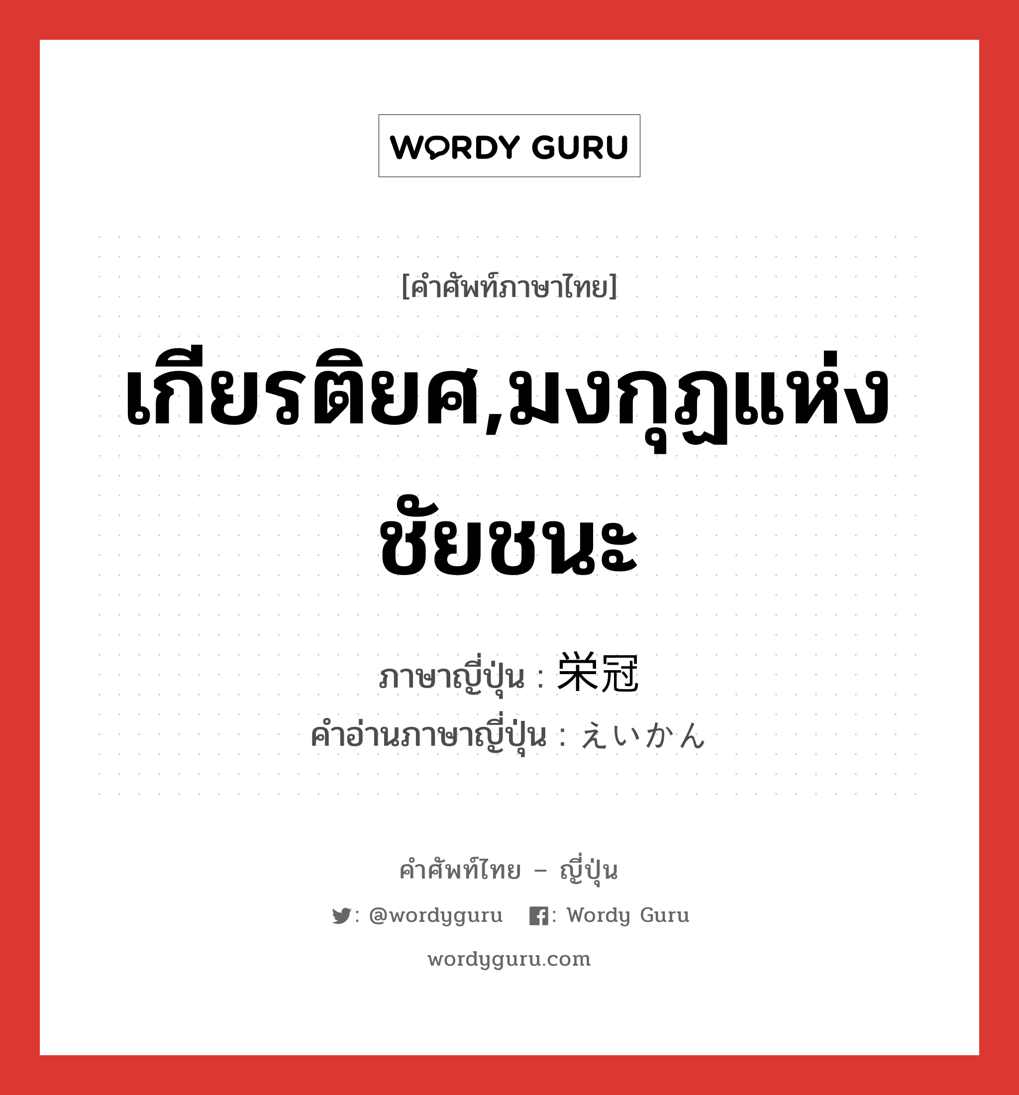 เกียรติยศ,มงกุฏแห่งชัยชนะ ภาษาญี่ปุ่นคืออะไร, คำศัพท์ภาษาไทย - ญี่ปุ่น เกียรติยศ,มงกุฏแห่งชัยชนะ ภาษาญี่ปุ่น 栄冠 คำอ่านภาษาญี่ปุ่น えいかん หมวด n หมวด n