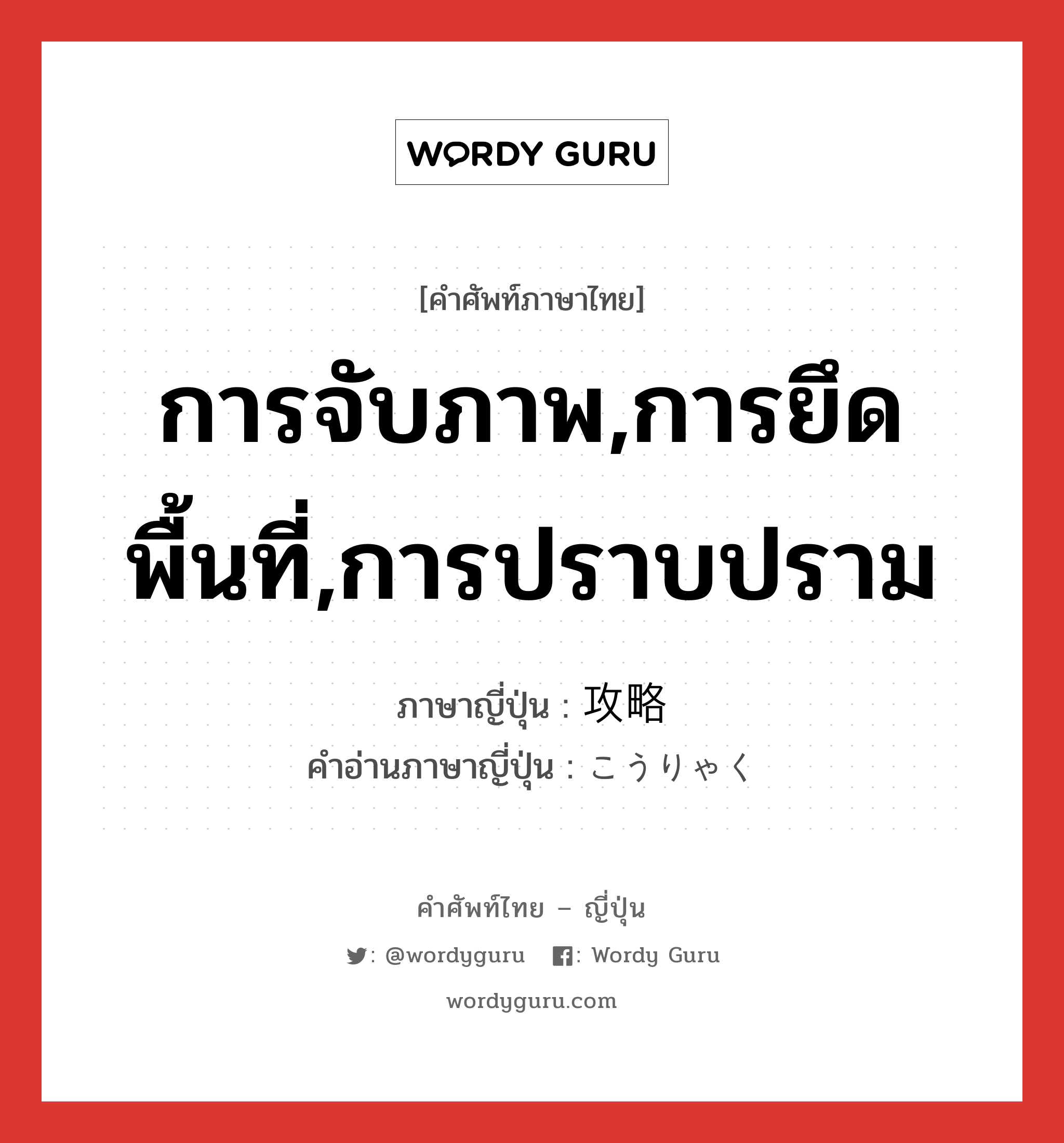 การจับภาพ,การยึดพื้นที่,การปราบปราม ภาษาญี่ปุ่นคืออะไร, คำศัพท์ภาษาไทย - ญี่ปุ่น การจับภาพ,การยึดพื้นที่,การปราบปราม ภาษาญี่ปุ่น 攻略 คำอ่านภาษาญี่ปุ่น こうりゃく หมวด n หมวด n