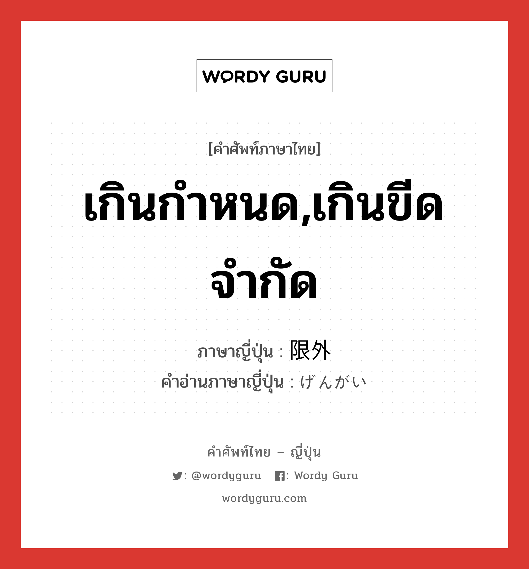 เกินกำหนด,เกินขีดจำกัด ภาษาญี่ปุ่นคืออะไร, คำศัพท์ภาษาไทย - ญี่ปุ่น เกินกำหนด,เกินขีดจำกัด ภาษาญี่ปุ่น 限外 คำอ่านภาษาญี่ปุ่น げんがい หมวด n หมวด n