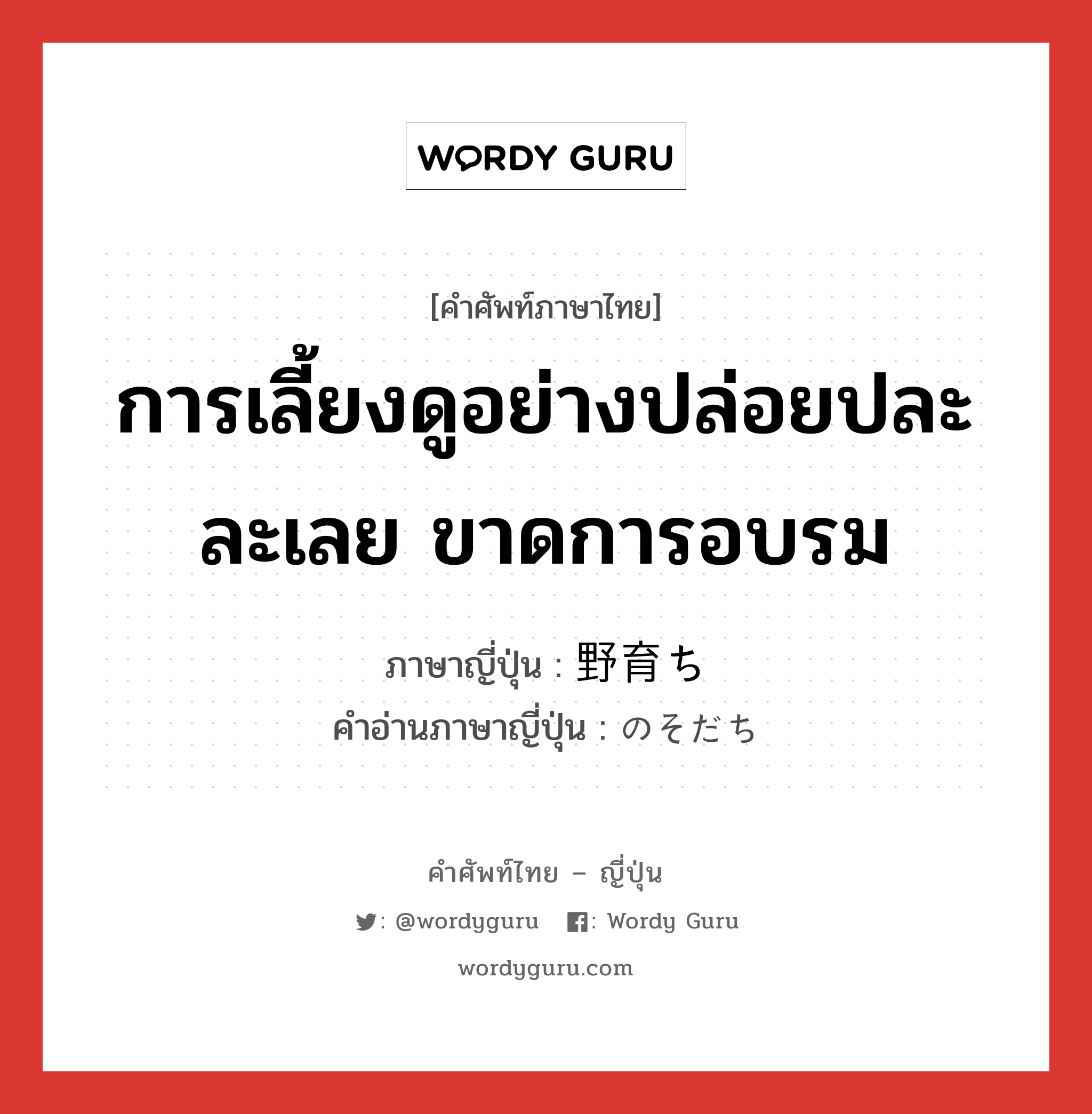 การเลี้ยงดูอย่างปล่อยปละละเลย ขาดการอบรม ภาษาญี่ปุ่นคืออะไร, คำศัพท์ภาษาไทย - ญี่ปุ่น การเลี้ยงดูอย่างปล่อยปละละเลย ขาดการอบรม ภาษาญี่ปุ่น 野育ち คำอ่านภาษาญี่ปุ่น のそだち หมวด n หมวด n