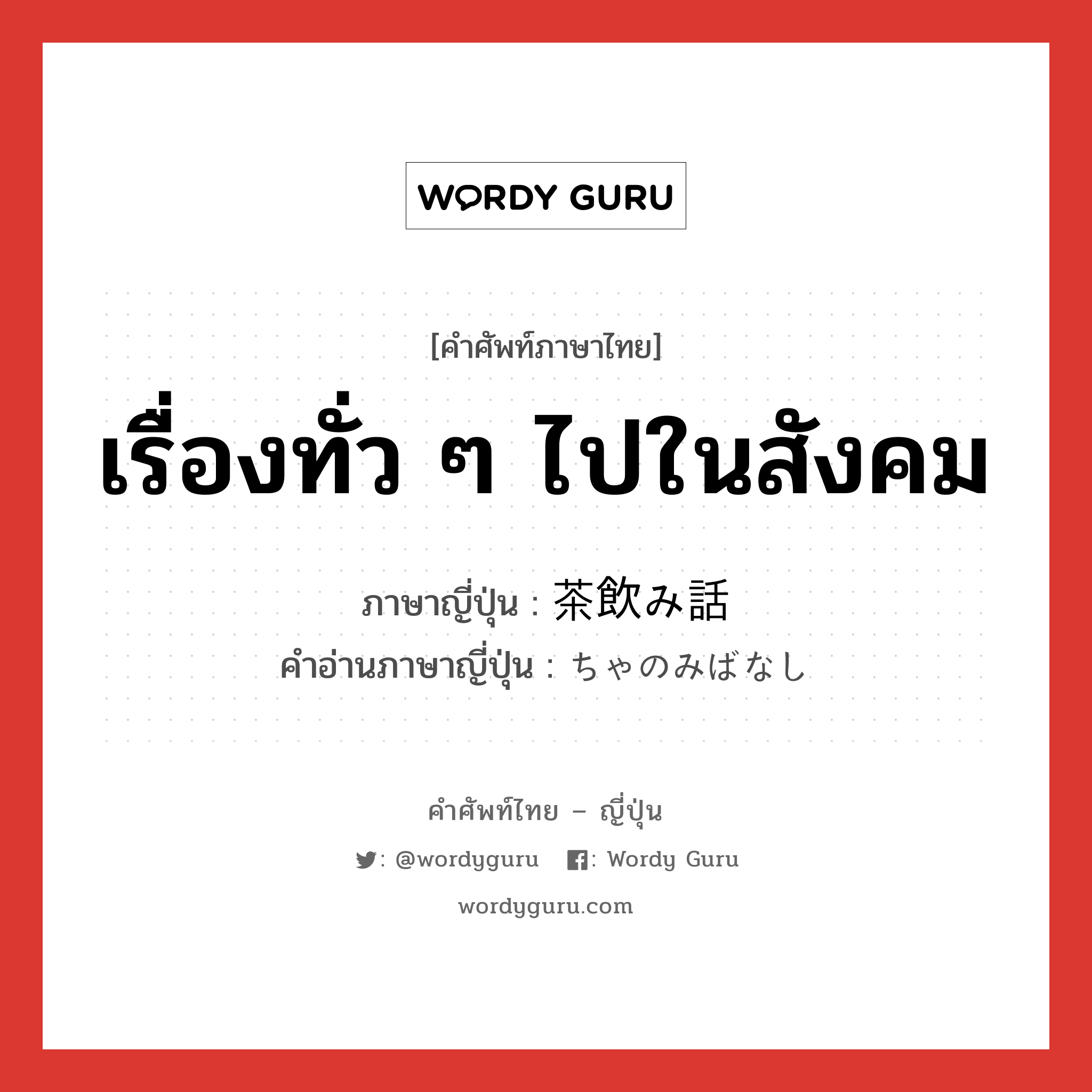 เรื่องทั่ว ๆ ไปในสังคม ภาษาญี่ปุ่นคืออะไร, คำศัพท์ภาษาไทย - ญี่ปุ่น เรื่องทั่ว ๆ ไปในสังคม ภาษาญี่ปุ่น 茶飲み話 คำอ่านภาษาญี่ปุ่น ちゃのみばなし หมวด n หมวด n