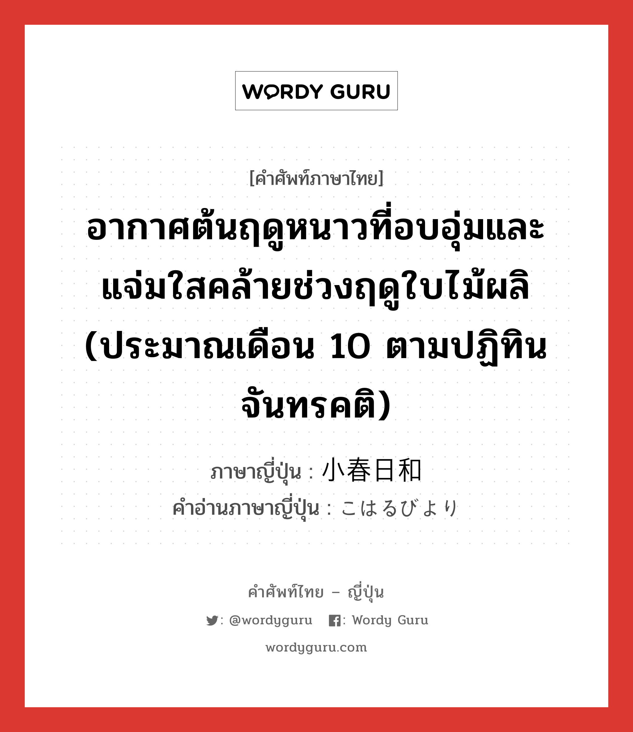 อากาศต้นฤดูหนาวที่อบอุ่มและแจ่มใสคล้ายช่วงฤดูใบไม้ผลิ (ประมาณเดือน 10 ตามปฏิทินจันทรคติ) ภาษาญี่ปุ่นคืออะไร, คำศัพท์ภาษาไทย - ญี่ปุ่น อากาศต้นฤดูหนาวที่อบอุ่มและแจ่มใสคล้ายช่วงฤดูใบไม้ผลิ (ประมาณเดือน 10 ตามปฏิทินจันทรคติ) ภาษาญี่ปุ่น 小春日和 คำอ่านภาษาญี่ปุ่น こはるびより หมวด n หมวด n