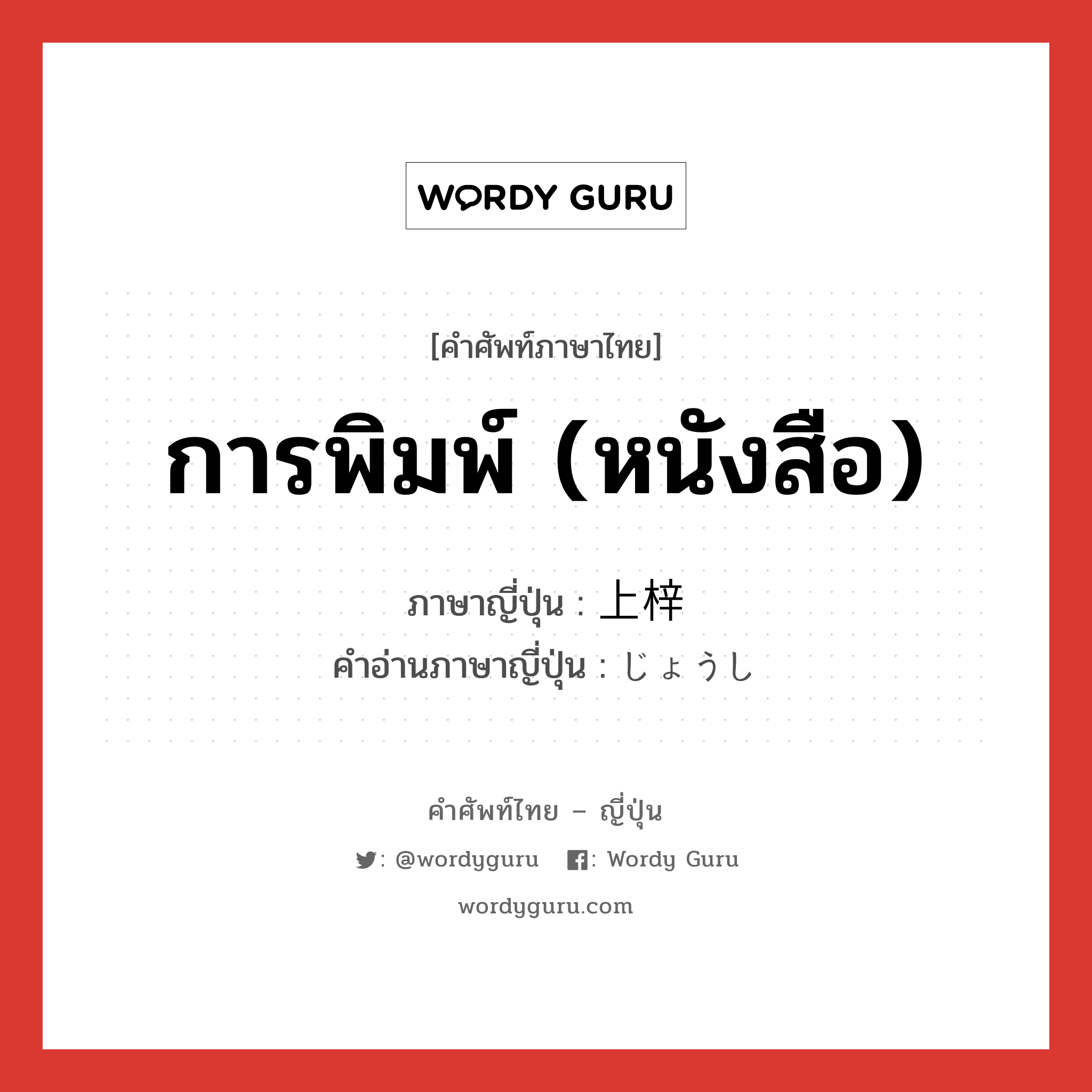 การพิมพ์ (หนังสือ) ภาษาญี่ปุ่นคืออะไร, คำศัพท์ภาษาไทย - ญี่ปุ่น การพิมพ์ (หนังสือ) ภาษาญี่ปุ่น 上梓 คำอ่านภาษาญี่ปุ่น じょうし หมวด n หมวด n