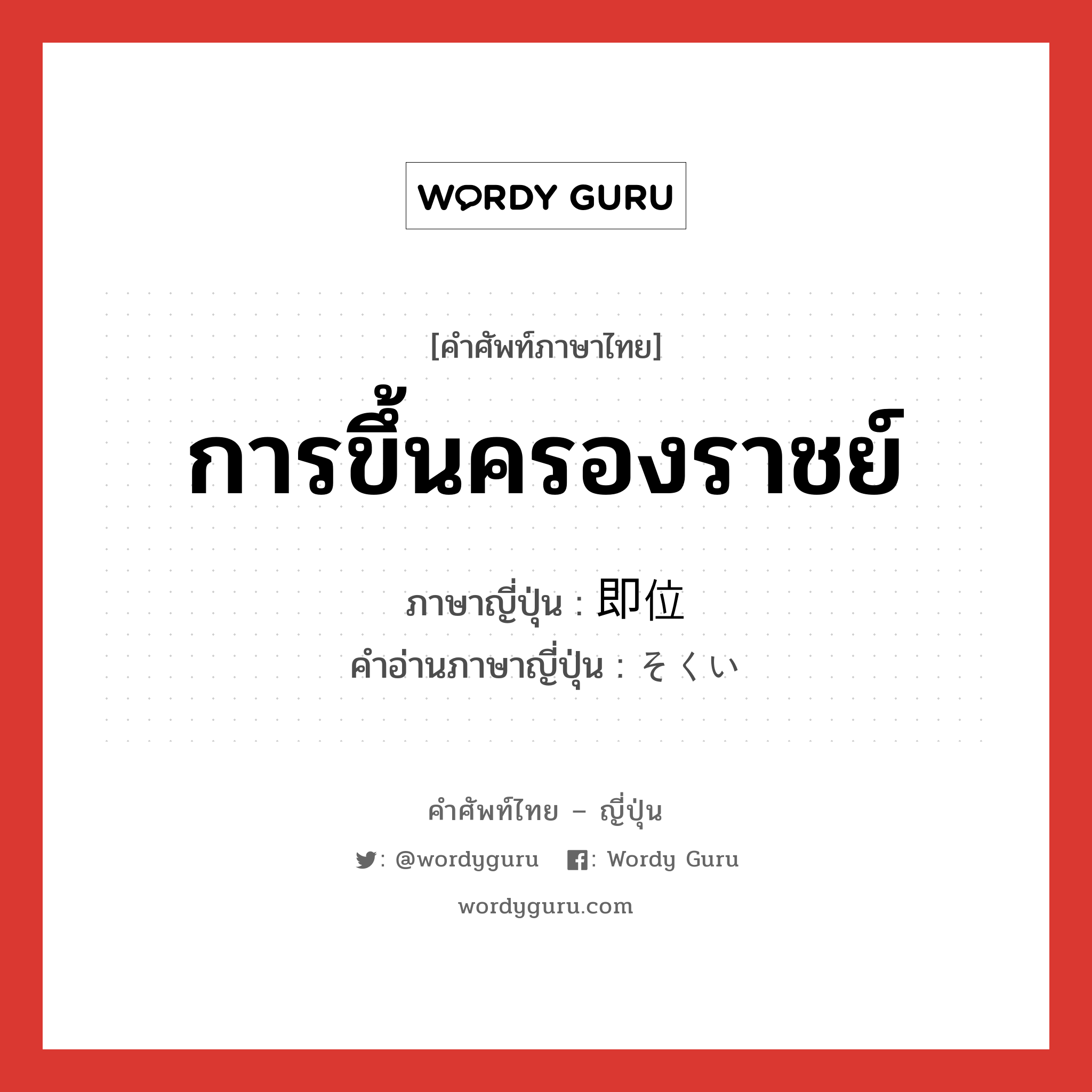 การขึ้นครองราชย์ ภาษาญี่ปุ่นคืออะไร, คำศัพท์ภาษาไทย - ญี่ปุ่น การขึ้นครองราชย์ ภาษาญี่ปุ่น 即位 คำอ่านภาษาญี่ปุ่น そくい หมวด n หมวด n