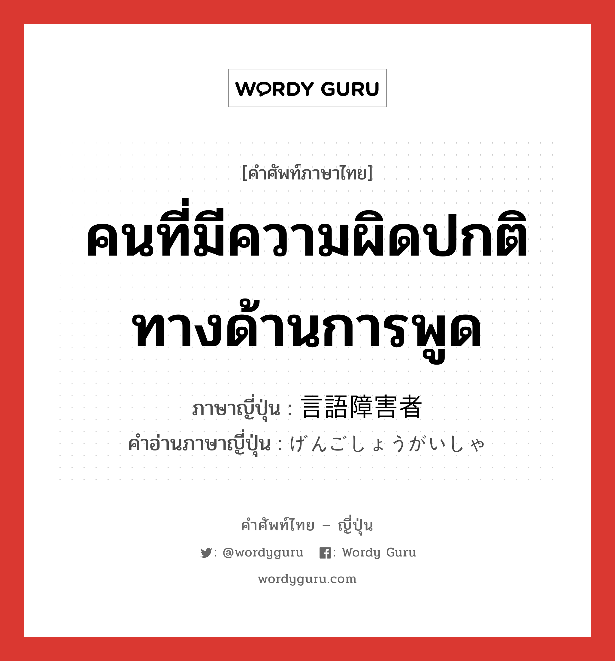 คนที่มีความผิดปกติทางด้านการพูด ภาษาญี่ปุ่นคืออะไร, คำศัพท์ภาษาไทย - ญี่ปุ่น คนที่มีความผิดปกติทางด้านการพูด ภาษาญี่ปุ่น 言語障害者 คำอ่านภาษาญี่ปุ่น げんごしょうがいしゃ หมวด n หมวด n