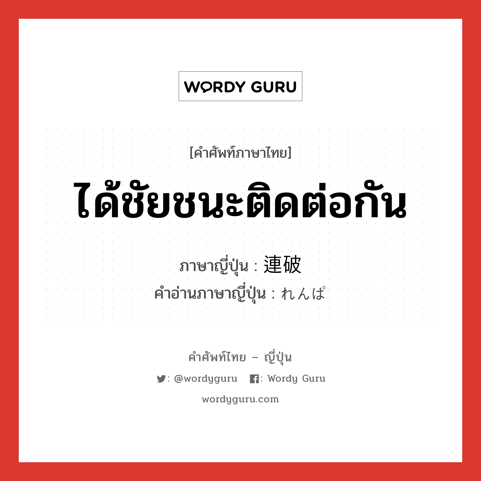 ได้ชัยชนะติดต่อกัน ภาษาญี่ปุ่นคืออะไร, คำศัพท์ภาษาไทย - ญี่ปุ่น ได้ชัยชนะติดต่อกัน ภาษาญี่ปุ่น 連破 คำอ่านภาษาญี่ปุ่น れんぱ หมวด n หมวด n