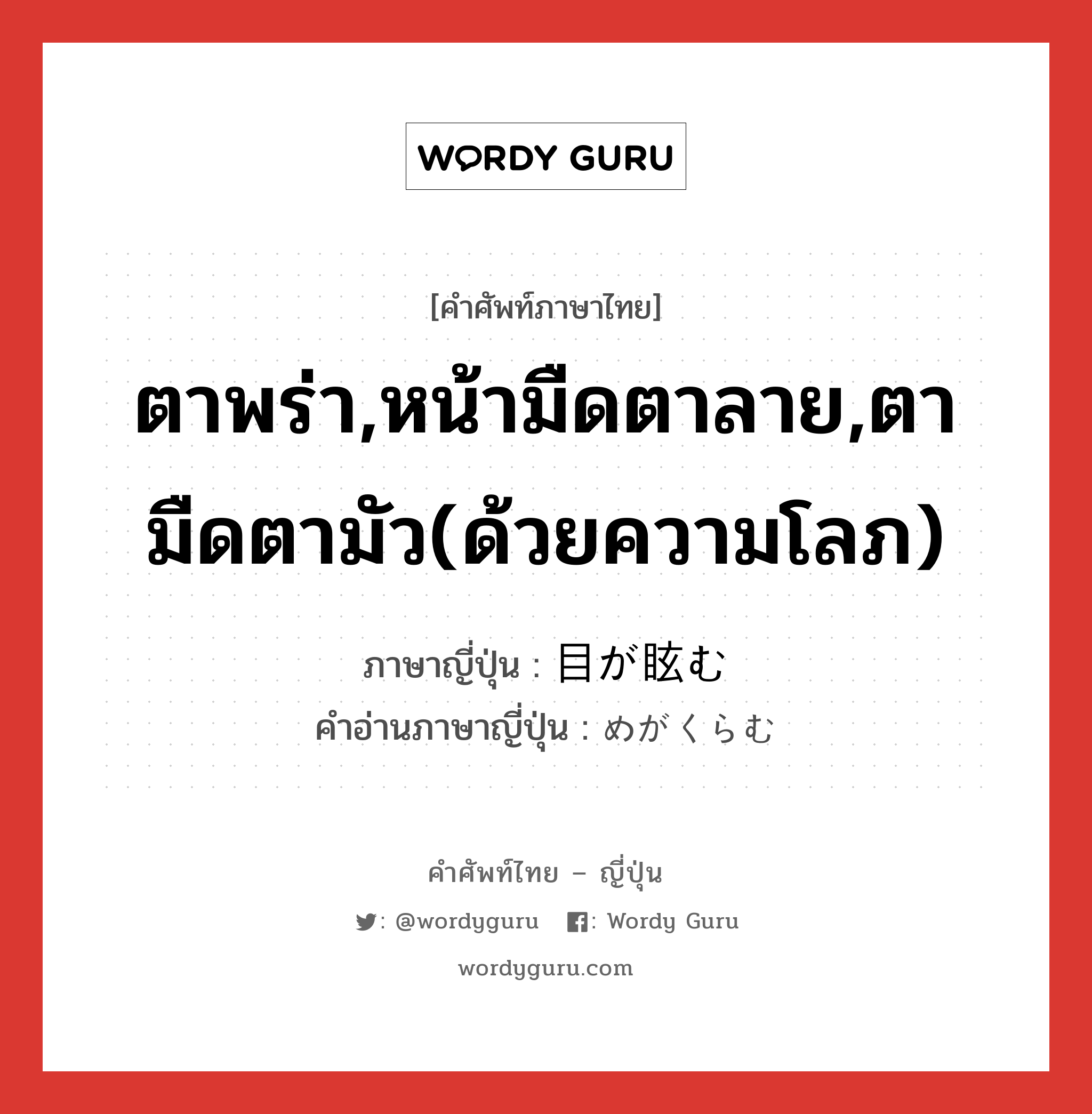 ตาพร่า,หน้ามืดตาลาย,ตามืดตามัว(ด้วยความโลภ) ภาษาญี่ปุ่นคืออะไร, คำศัพท์ภาษาไทย - ญี่ปุ่น ตาพร่า,หน้ามืดตาลาย,ตามืดตามัว(ด้วยความโลภ) ภาษาญี่ปุ่น 目が眩む คำอ่านภาษาญี่ปุ่น めがくらむ หมวด exp หมวด exp