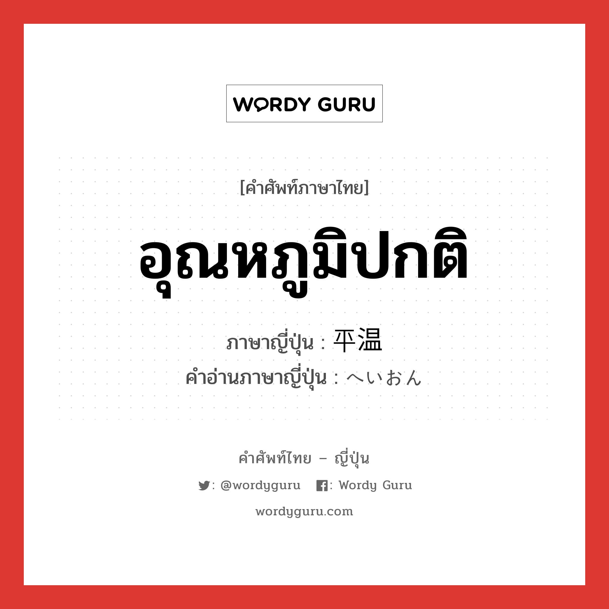 อุณหภูมิปกติ ภาษาญี่ปุ่นคืออะไร, คำศัพท์ภาษาไทย - ญี่ปุ่น อุณหภูมิปกติ ภาษาญี่ปุ่น 平温 คำอ่านภาษาญี่ปุ่น へいおん หมวด n หมวด n