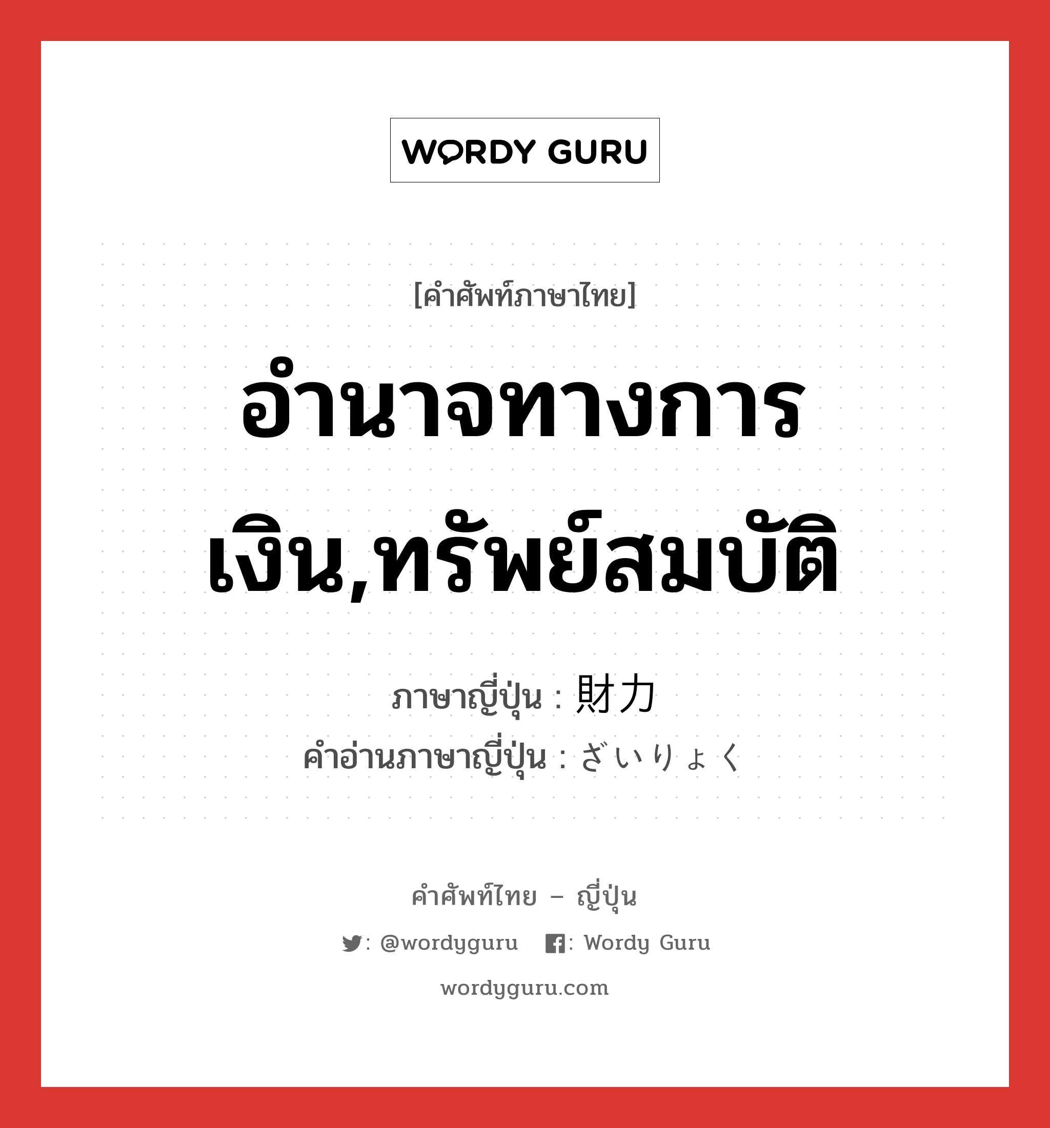 อำนาจทางการเงิน,ทรัพย์สมบัติ ภาษาญี่ปุ่นคืออะไร, คำศัพท์ภาษาไทย - ญี่ปุ่น อำนาจทางการเงิน,ทรัพย์สมบัติ ภาษาญี่ปุ่น 財力 คำอ่านภาษาญี่ปุ่น ざいりょく หมวด n หมวด n