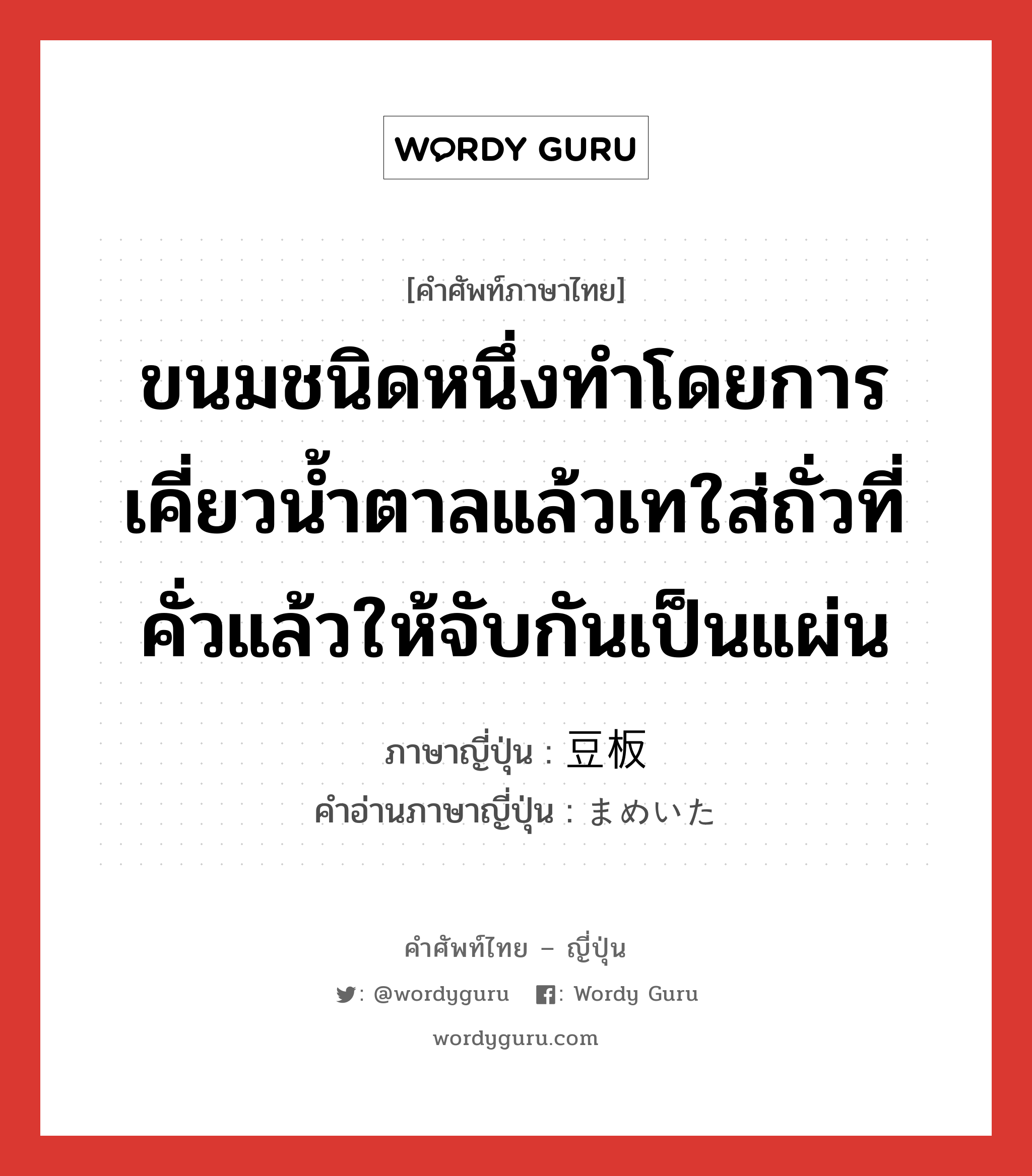 ขนมชนิดหนึ่งทำโดยการเคี่ยวน้ำตาลแล้วเทใส่ถั่วที่คั่วแล้วให้จับกันเป็นแผ่น ภาษาญี่ปุ่นคืออะไร, คำศัพท์ภาษาไทย - ญี่ปุ่น ขนมชนิดหนึ่งทำโดยการเคี่ยวน้ำตาลแล้วเทใส่ถั่วที่คั่วแล้วให้จับกันเป็นแผ่น ภาษาญี่ปุ่น 豆板 คำอ่านภาษาญี่ปุ่น まめいた หมวด n หมวด n