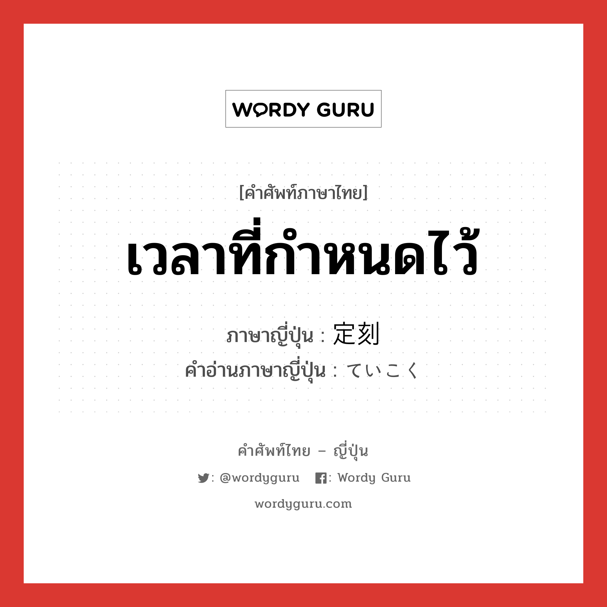 เวลาที่กำหนดไว้ ภาษาญี่ปุ่นคืออะไร, คำศัพท์ภาษาไทย - ญี่ปุ่น เวลาที่กำหนดไว้ ภาษาญี่ปุ่น 定刻 คำอ่านภาษาญี่ปุ่น ていこく หมวด n หมวด n