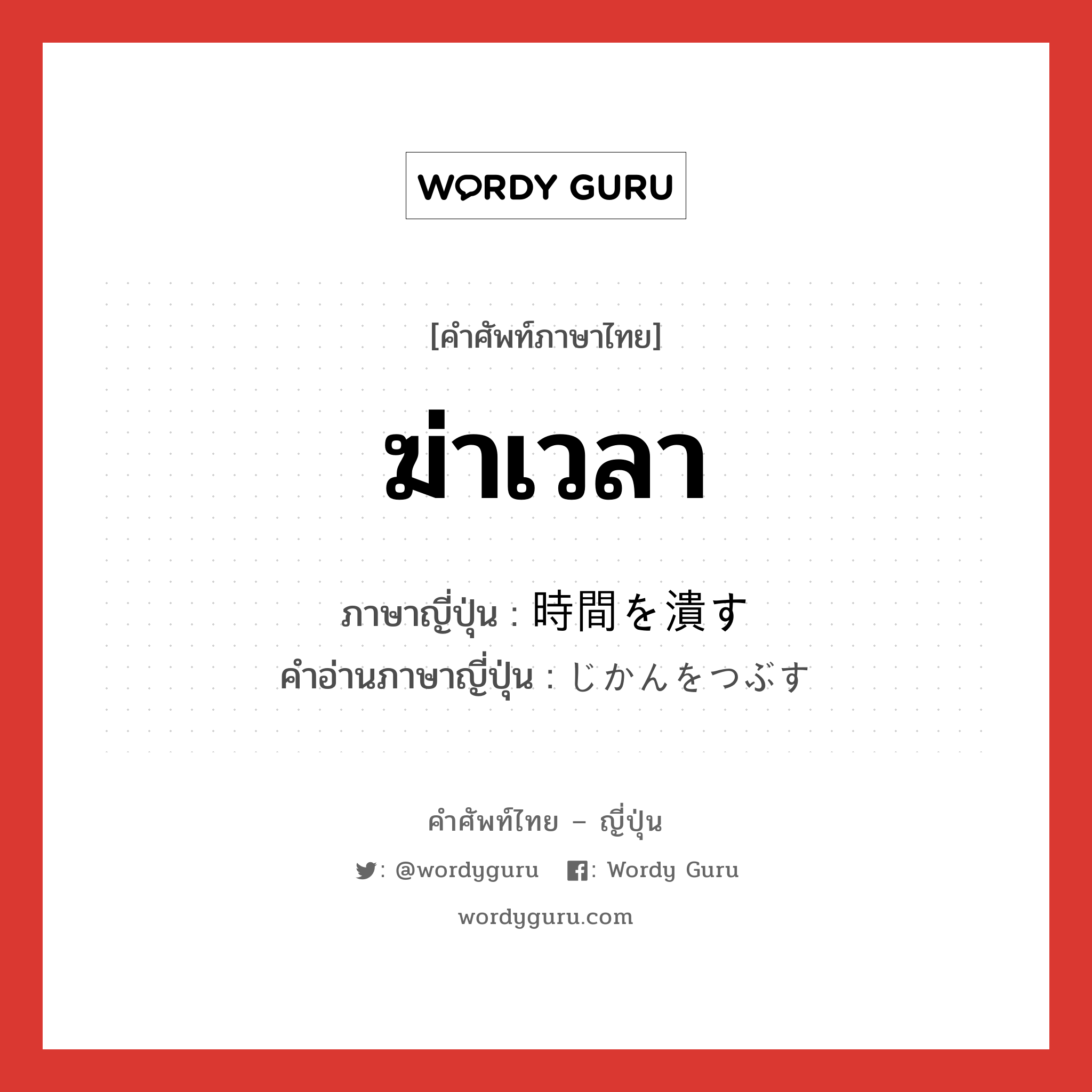 ฆ่าเวลา ภาษาญี่ปุ่นคืออะไร, คำศัพท์ภาษาไทย - ญี่ปุ่น ฆ่าเวลา ภาษาญี่ปุ่น 時間を潰す คำอ่านภาษาญี่ปุ่น じかんをつぶす หมวด v หมวด v