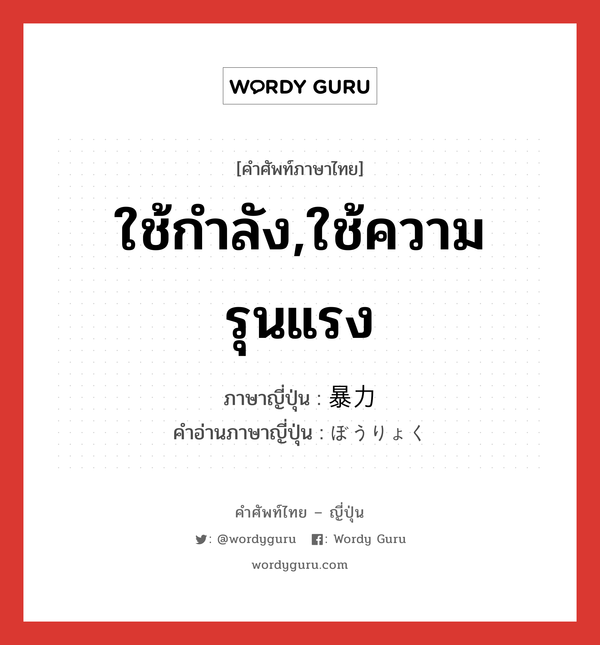 ใช้กำลัง,ใช้ความรุนแรง ภาษาญี่ปุ่นคืออะไร, คำศัพท์ภาษาไทย - ญี่ปุ่น ใช้กำลัง,ใช้ความรุนแรง ภาษาญี่ปุ่น 暴力 คำอ่านภาษาญี่ปุ่น ぼうりょく หมวด n หมวด n