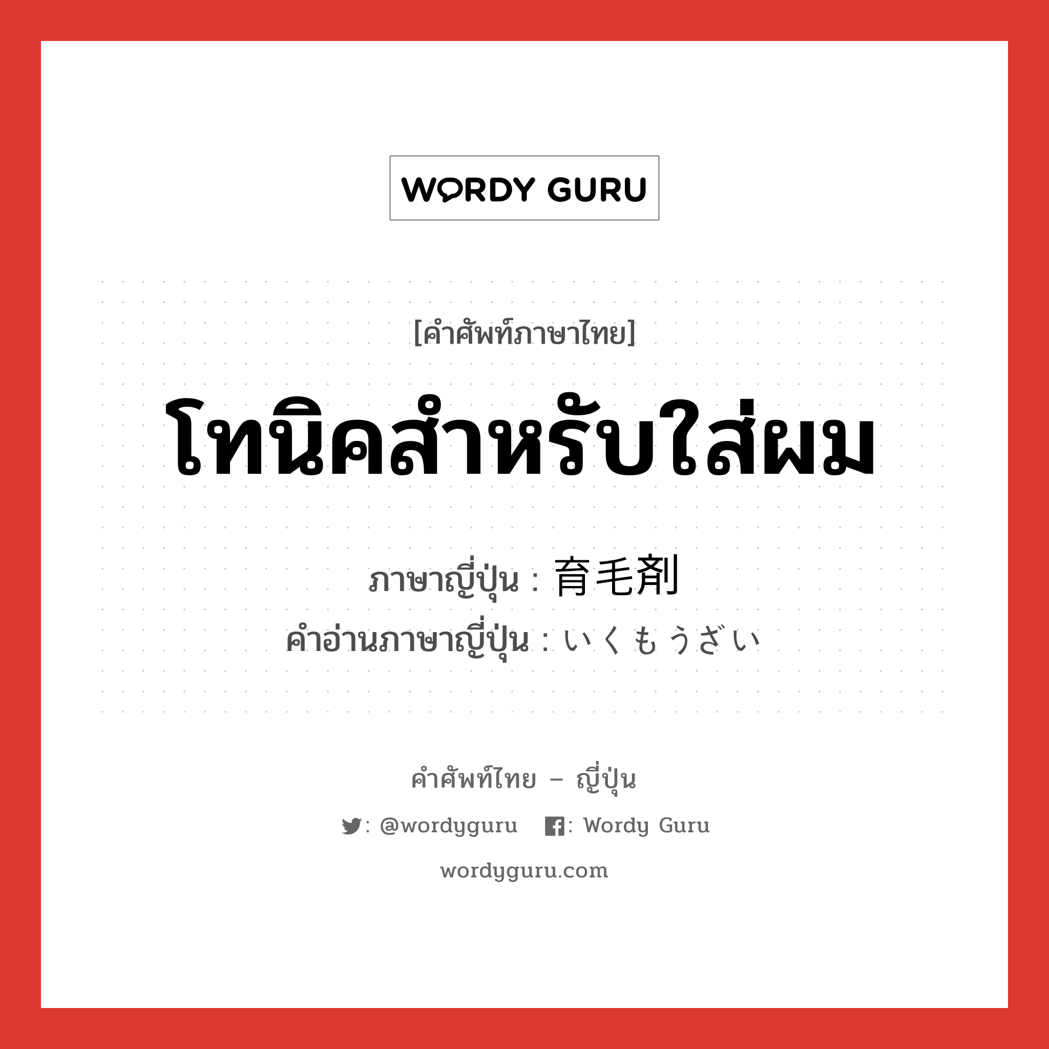 โทนิคสำหรับใส่ผม ภาษาญี่ปุ่นคืออะไร, คำศัพท์ภาษาไทย - ญี่ปุ่น โทนิคสำหรับใส่ผม ภาษาญี่ปุ่น 育毛剤 คำอ่านภาษาญี่ปุ่น いくもうざい หมวด n หมวด n