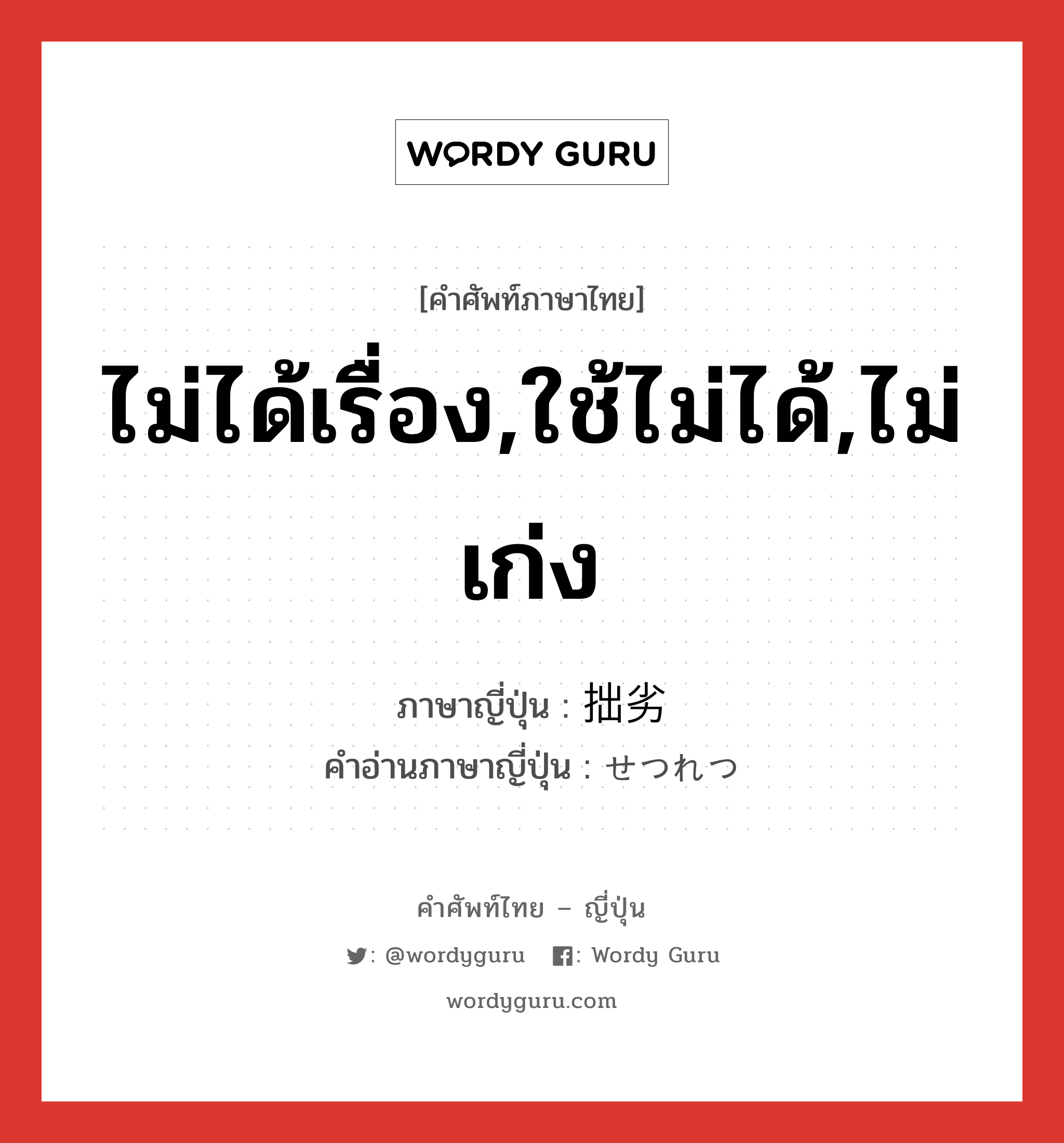 ไม่ได้เรื่อง,ใช้ไม่ได้,ไม่เก่ง ภาษาญี่ปุ่นคืออะไร, คำศัพท์ภาษาไทย - ญี่ปุ่น ไม่ได้เรื่อง,ใช้ไม่ได้,ไม่เก่ง ภาษาญี่ปุ่น 拙劣 คำอ่านภาษาญี่ปุ่น せつれつ หมวด adj-na หมวด adj-na