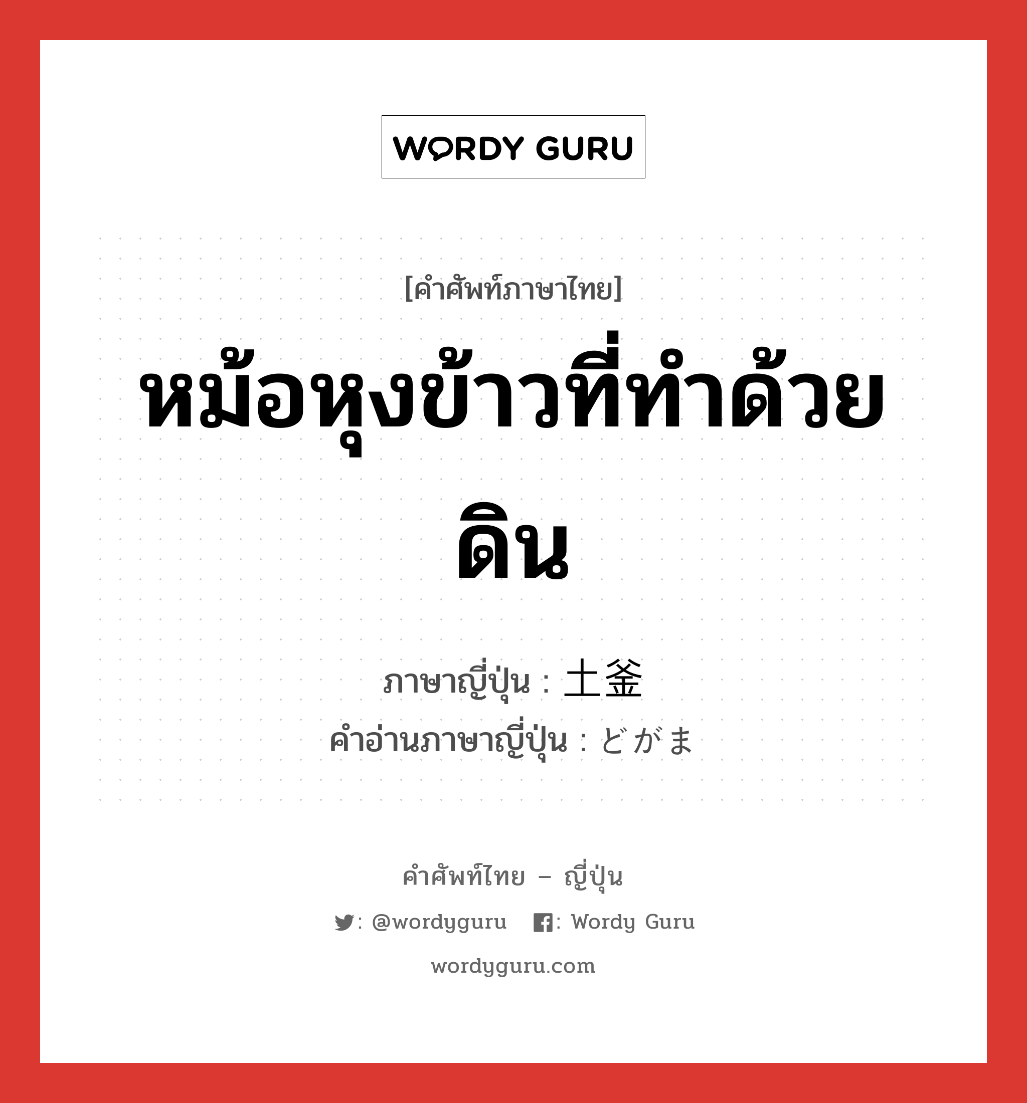 หม้อหุงข้าวที่ทำด้วยดิน ภาษาญี่ปุ่นคืออะไร, คำศัพท์ภาษาไทย - ญี่ปุ่น หม้อหุงข้าวที่ทำด้วยดิน ภาษาญี่ปุ่น 土釜 คำอ่านภาษาญี่ปุ่น どがま หมวด n หมวด n