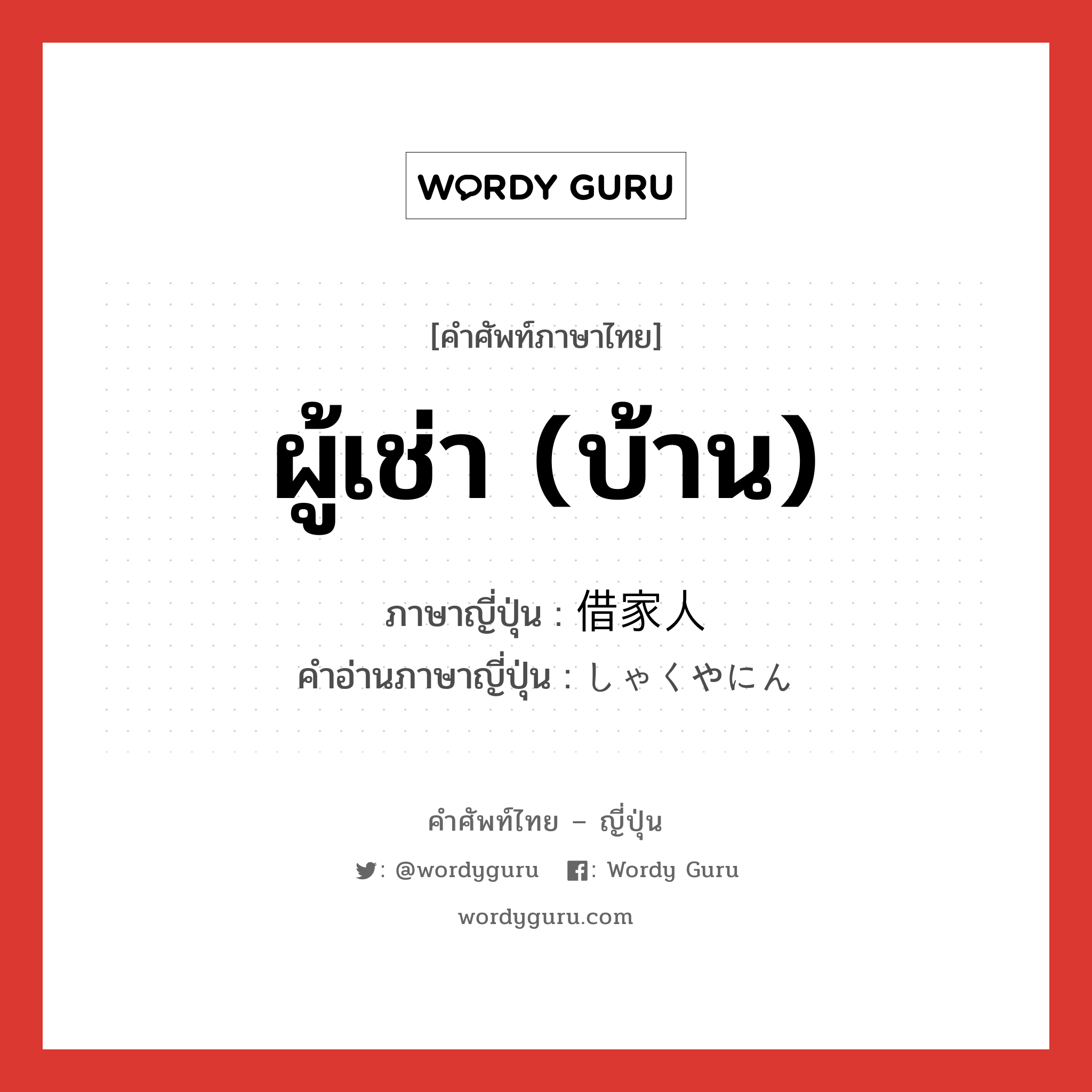 ผู้เช่า (บ้าน) ภาษาญี่ปุ่นคืออะไร, คำศัพท์ภาษาไทย - ญี่ปุ่น ผู้เช่า (บ้าน) ภาษาญี่ปุ่น 借家人 คำอ่านภาษาญี่ปุ่น しゃくやにん หมวด n หมวด n