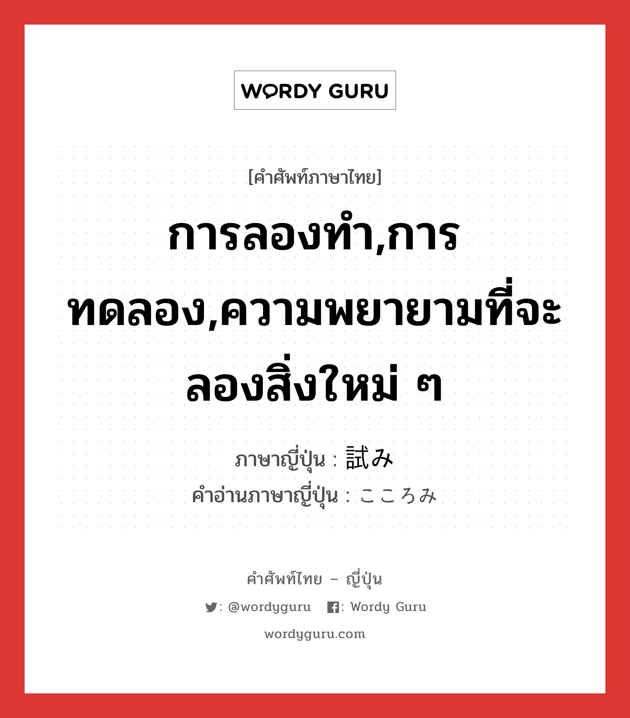 การลองทำ,การทดลอง,ความพยายามที่จะลองสิ่งใหม่ ๆ ภาษาญี่ปุ่นคืออะไร, คำศัพท์ภาษาไทย - ญี่ปุ่น การลองทำ,การทดลอง,ความพยายามที่จะลองสิ่งใหม่ ๆ ภาษาญี่ปุ่น 試み คำอ่านภาษาญี่ปุ่น こころみ หมวด n หมวด n