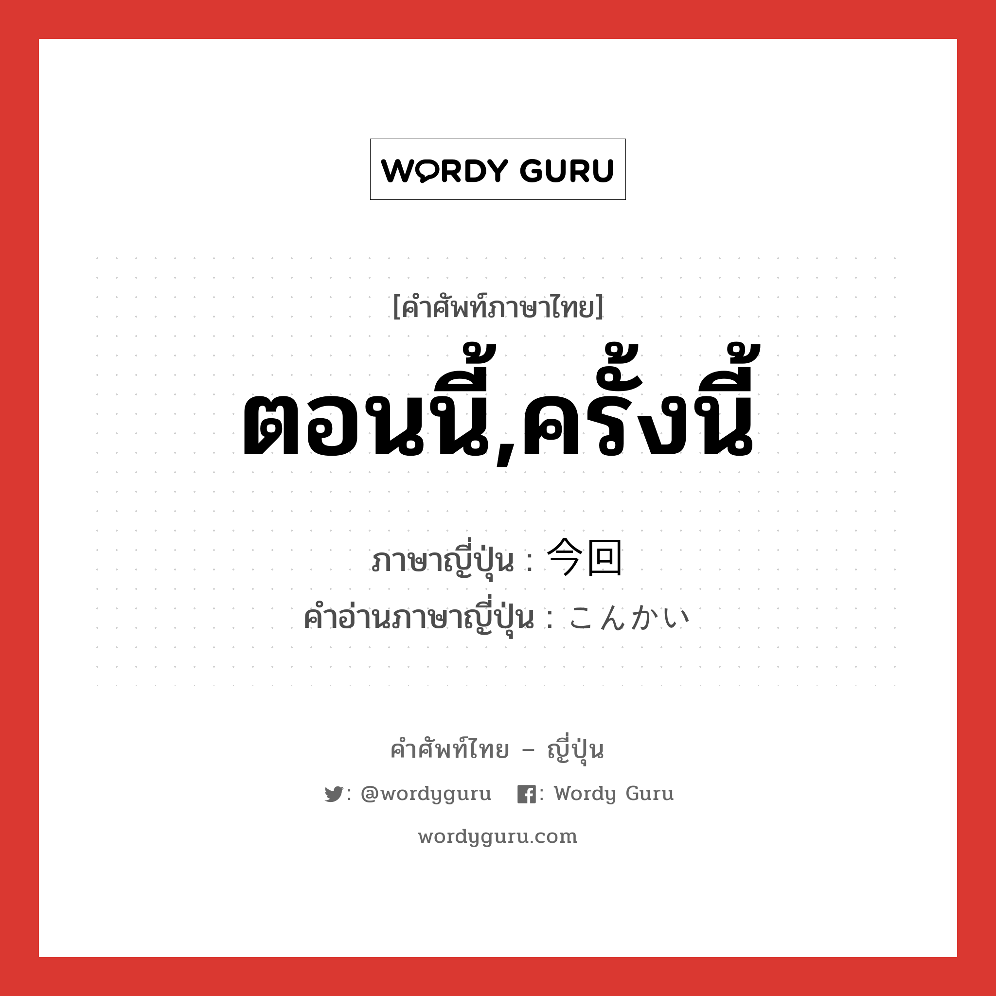 ตอนนี้,ครั้งนี้ ภาษาญี่ปุ่นคืออะไร, คำศัพท์ภาษาไทย - ญี่ปุ่น ตอนนี้,ครั้งนี้ ภาษาญี่ปุ่น 今回 คำอ่านภาษาญี่ปุ่น こんかい หมวด n-adv หมวด n-adv