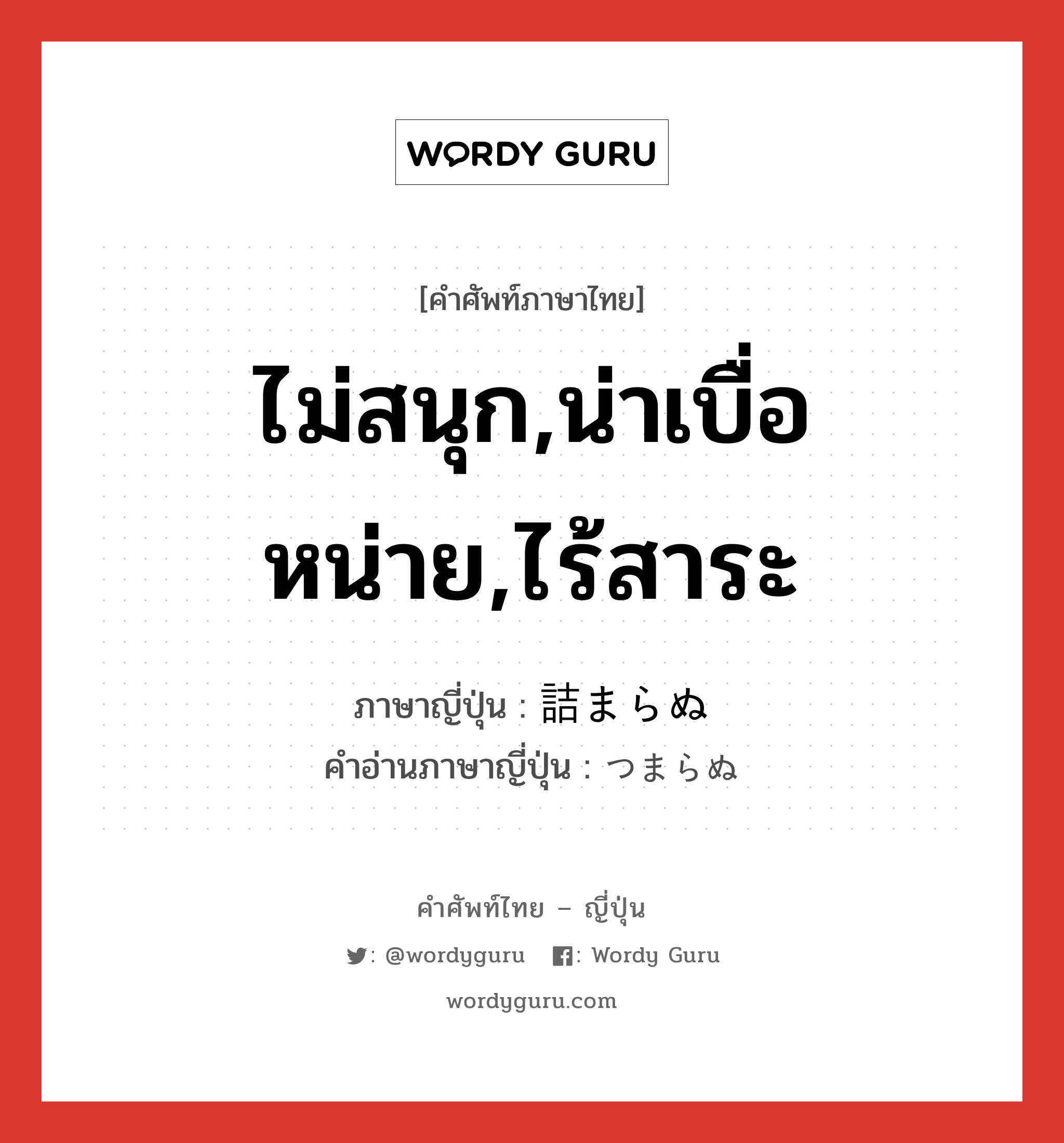 ไม่สนุก,น่าเบื่อหน่าย,ไร้สาระ ภาษาญี่ปุ่นคืออะไร, คำศัพท์ภาษาไทย - ญี่ปุ่น ไม่สนุก,น่าเบื่อหน่าย,ไร้สาระ ภาษาญี่ปุ่น 詰まらぬ คำอ่านภาษาญี่ปุ่น つまらぬ หมวด exp หมวด exp