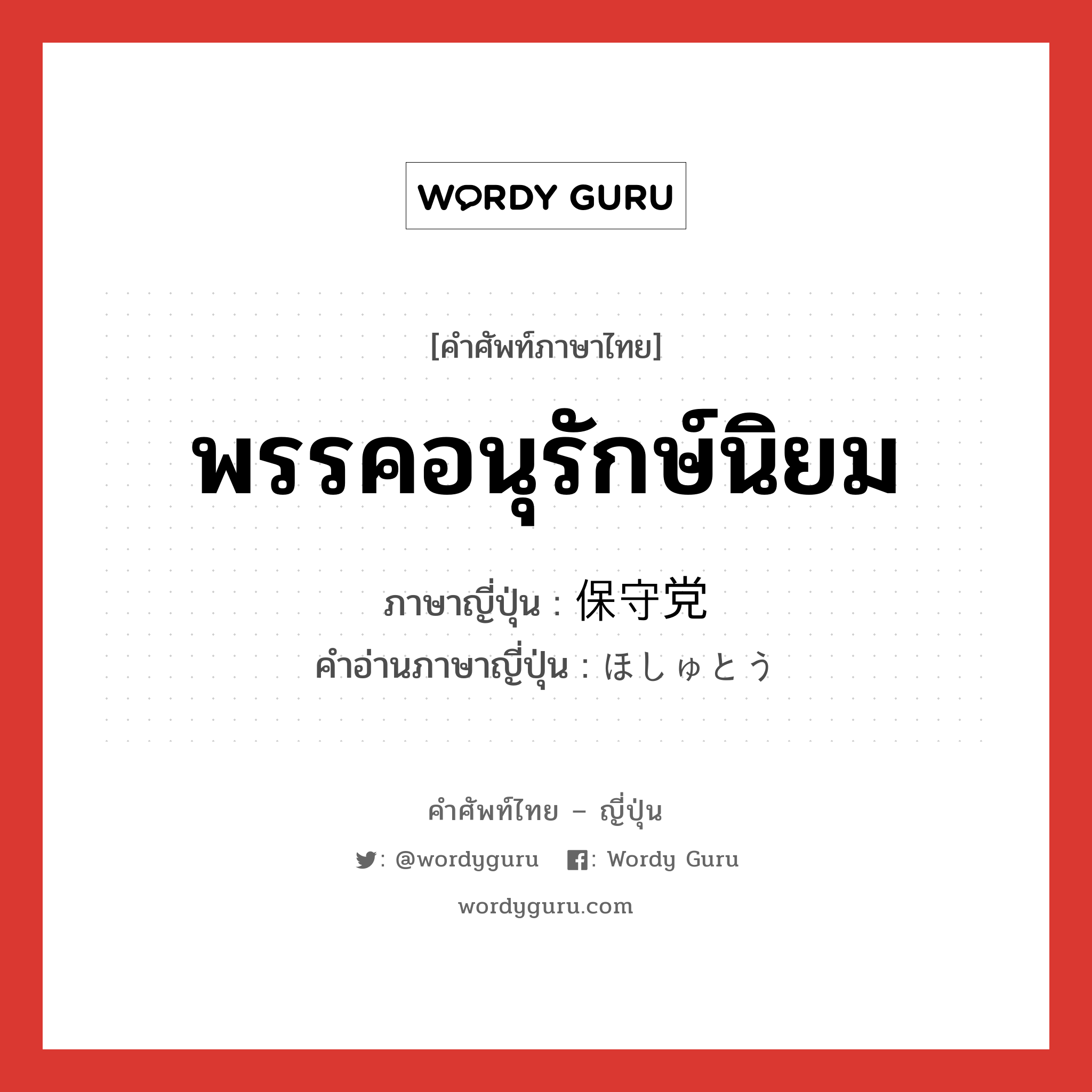 พรรคอนุรักษ์นิยม ภาษาญี่ปุ่นคืออะไร, คำศัพท์ภาษาไทย - ญี่ปุ่น พรรคอนุรักษ์นิยม ภาษาญี่ปุ่น 保守党 คำอ่านภาษาญี่ปุ่น ほしゅとう หมวด n หมวด n