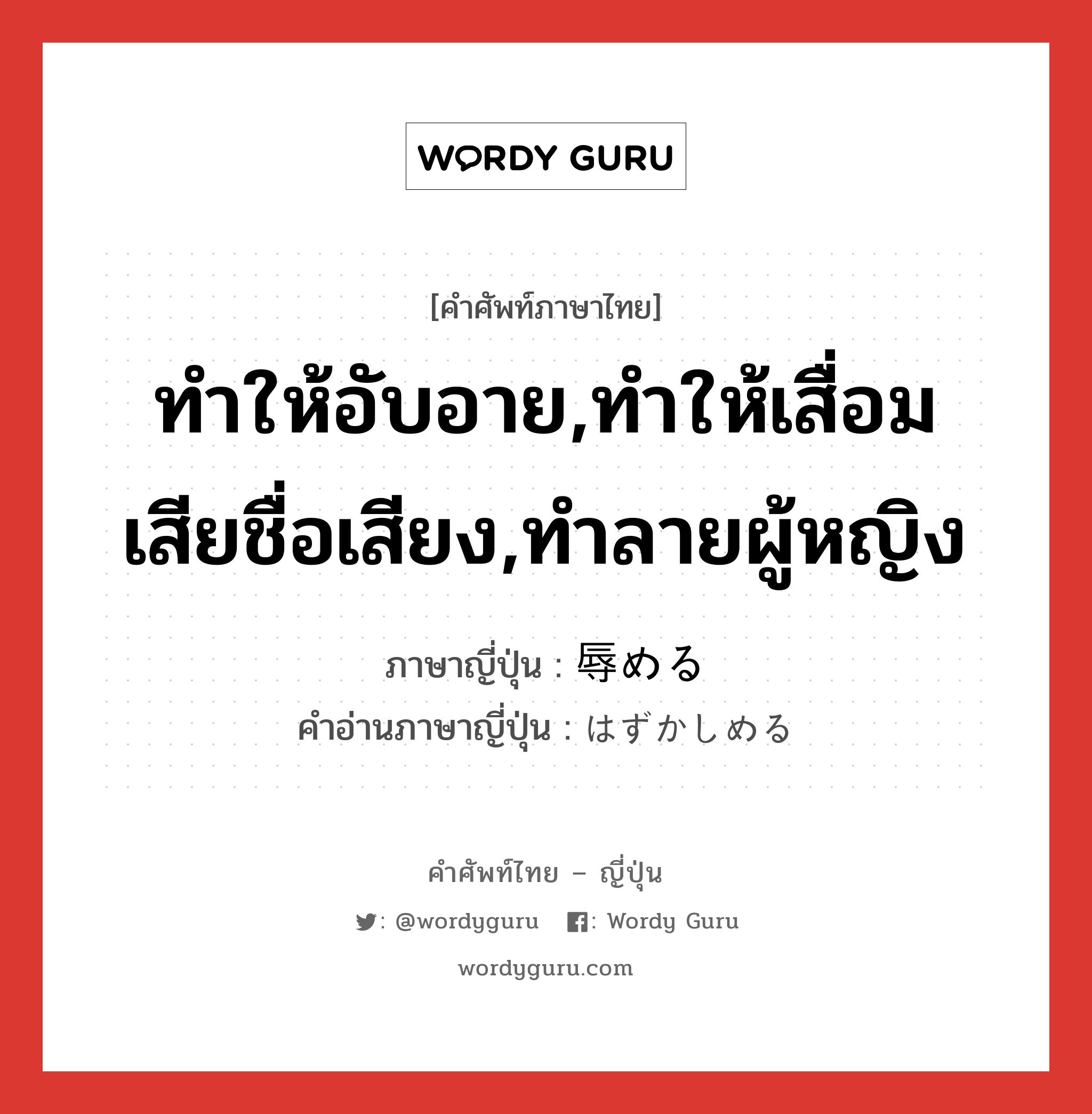 ทำให้อับอาย,ทำให้เสื่อมเสียชื่อเสียง,ทำลายผู้หญิง ภาษาญี่ปุ่นคืออะไร, คำศัพท์ภาษาไทย - ญี่ปุ่น ทำให้อับอาย,ทำให้เสื่อมเสียชื่อเสียง,ทำลายผู้หญิง ภาษาญี่ปุ่น 辱める คำอ่านภาษาญี่ปุ่น はずかしめる หมวด v1 หมวด v1