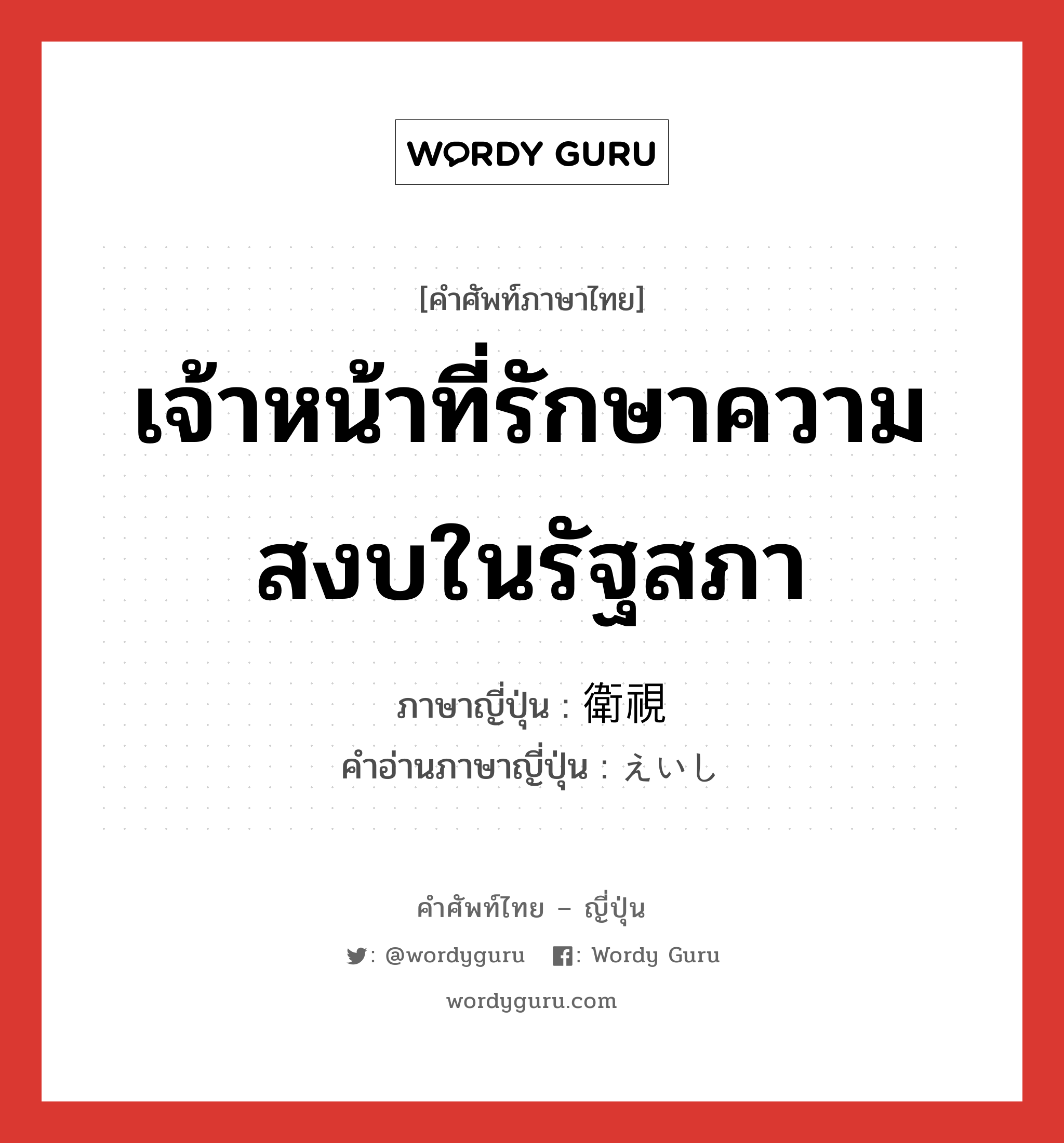 เจ้าหน้าที่รักษาความสงบในรัฐสภา ภาษาญี่ปุ่นคืออะไร, คำศัพท์ภาษาไทย - ญี่ปุ่น เจ้าหน้าที่รักษาความสงบในรัฐสภา ภาษาญี่ปุ่น 衛視 คำอ่านภาษาญี่ปุ่น えいし หมวด n หมวด n