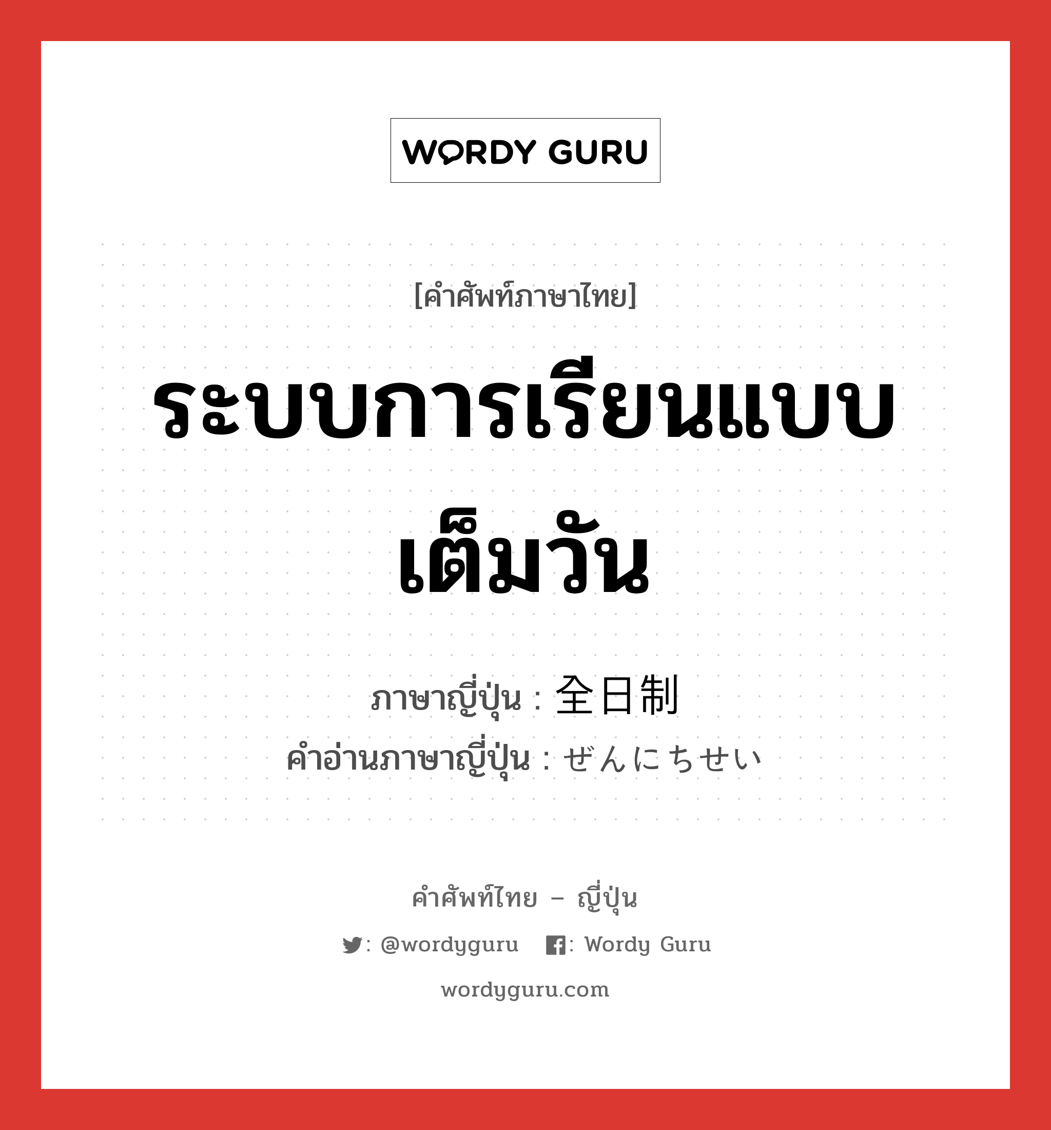 ระบบการเรียนแบบเต็มวัน ภาษาญี่ปุ่นคืออะไร, คำศัพท์ภาษาไทย - ญี่ปุ่น ระบบการเรียนแบบเต็มวัน ภาษาญี่ปุ่น 全日制 คำอ่านภาษาญี่ปุ่น ぜんにちせい หมวด n หมวด n