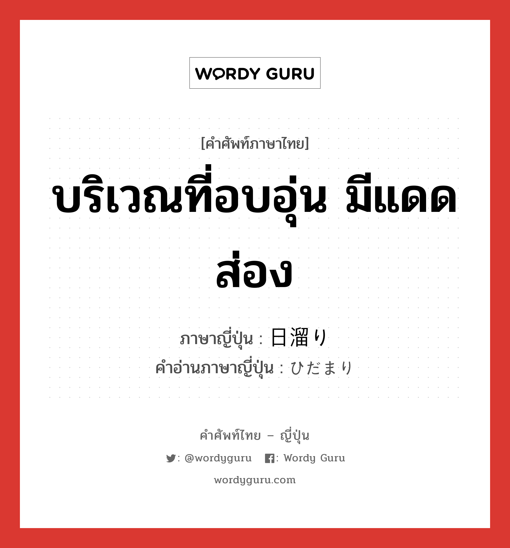 บริเวณที่อบอุ่น มีแดดส่อง ภาษาญี่ปุ่นคืออะไร, คำศัพท์ภาษาไทย - ญี่ปุ่น บริเวณที่อบอุ่น มีแดดส่อง ภาษาญี่ปุ่น 日溜り คำอ่านภาษาญี่ปุ่น ひだまり หมวด n หมวด n