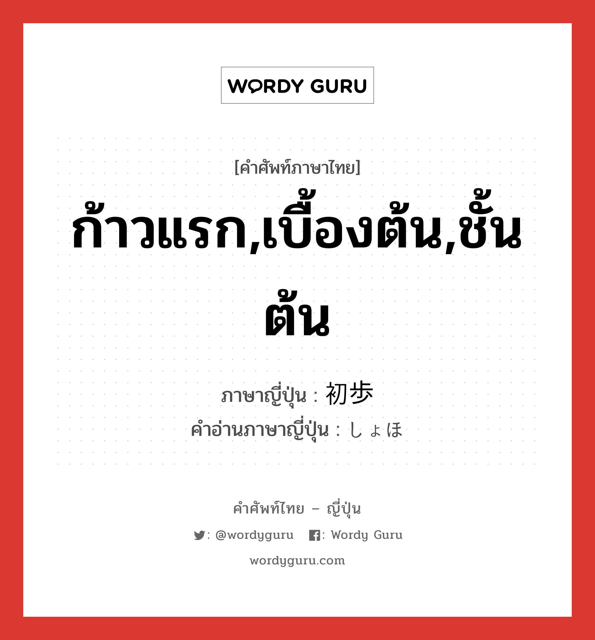 ก้าวแรก,เบื้องต้น,ชั้นต้น ภาษาญี่ปุ่นคืออะไร, คำศัพท์ภาษาไทย - ญี่ปุ่น ก้าวแรก,เบื้องต้น,ชั้นต้น ภาษาญี่ปุ่น 初歩 คำอ่านภาษาญี่ปุ่น しょほ หมวด n หมวด n