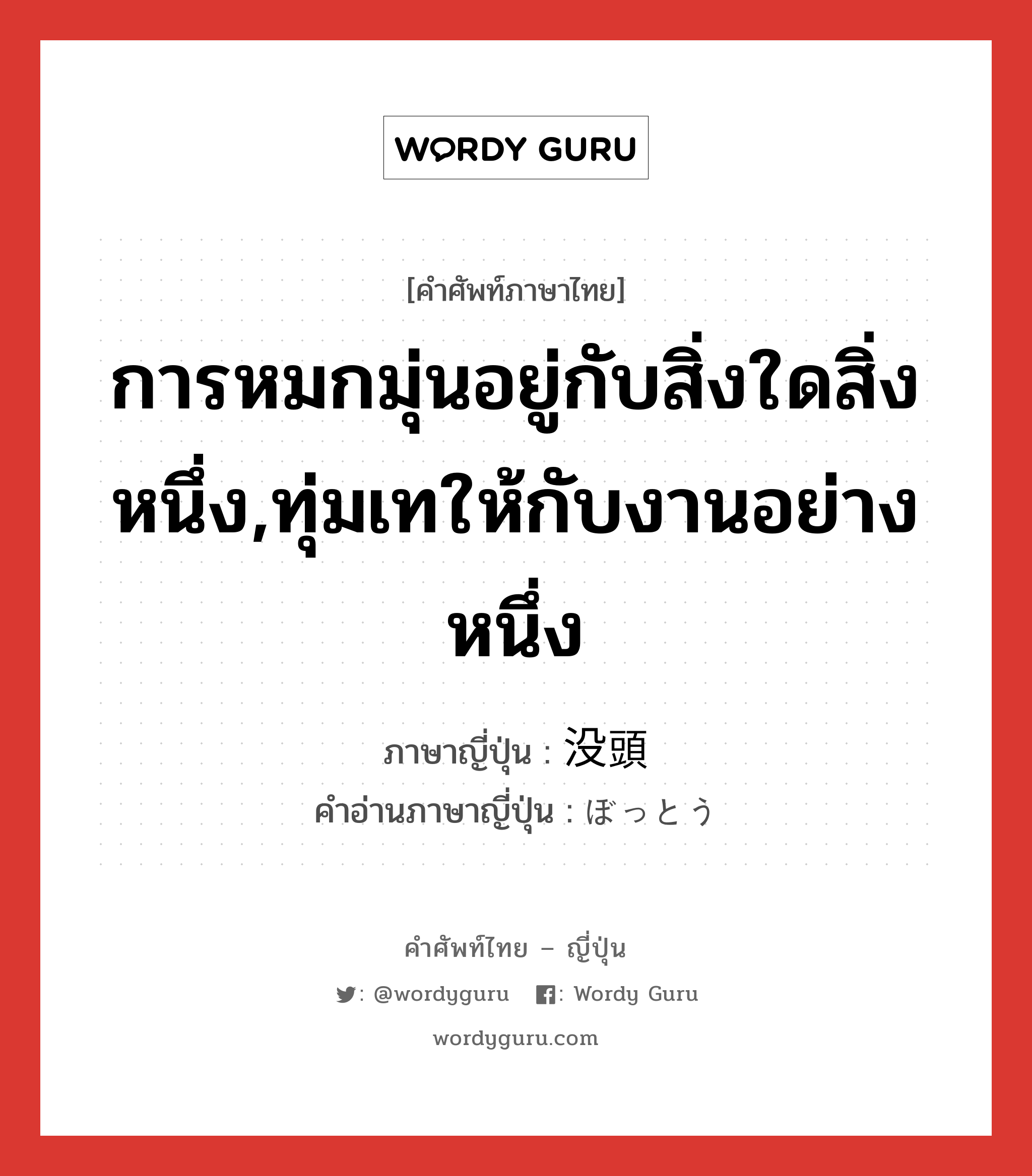 การหมกมุ่นอยู่กับสิ่งใดสิ่งหนึ่ง,ทุ่มเทให้กับงานอย่างหนึ่ง ภาษาญี่ปุ่นคืออะไร, คำศัพท์ภาษาไทย - ญี่ปุ่น การหมกมุ่นอยู่กับสิ่งใดสิ่งหนึ่ง,ทุ่มเทให้กับงานอย่างหนึ่ง ภาษาญี่ปุ่น 没頭 คำอ่านภาษาญี่ปุ่น ぼっとう หมวด n หมวด n