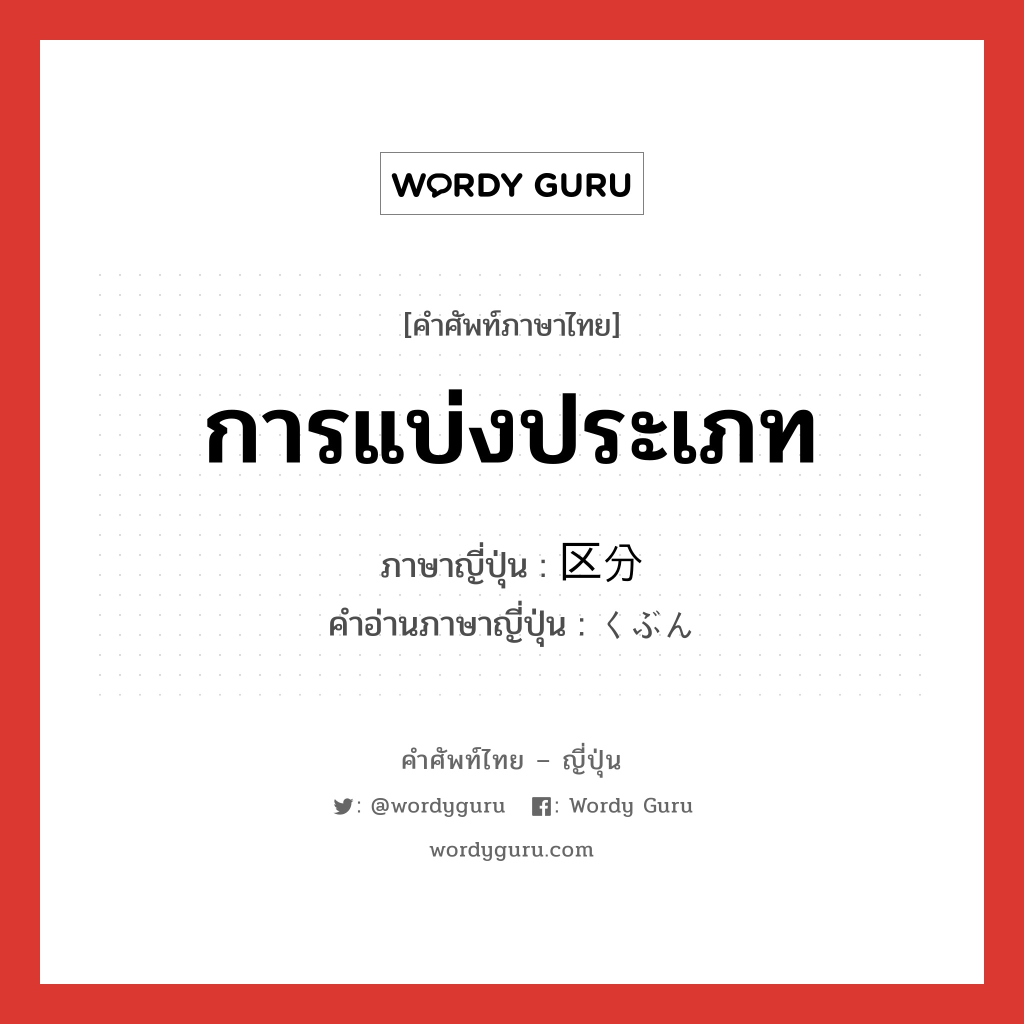 การแบ่งประเภท ภาษาญี่ปุ่นคืออะไร, คำศัพท์ภาษาไทย - ญี่ปุ่น การแบ่งประเภท ภาษาญี่ปุ่น 区分 คำอ่านภาษาญี่ปุ่น くぶん หมวด n หมวด n