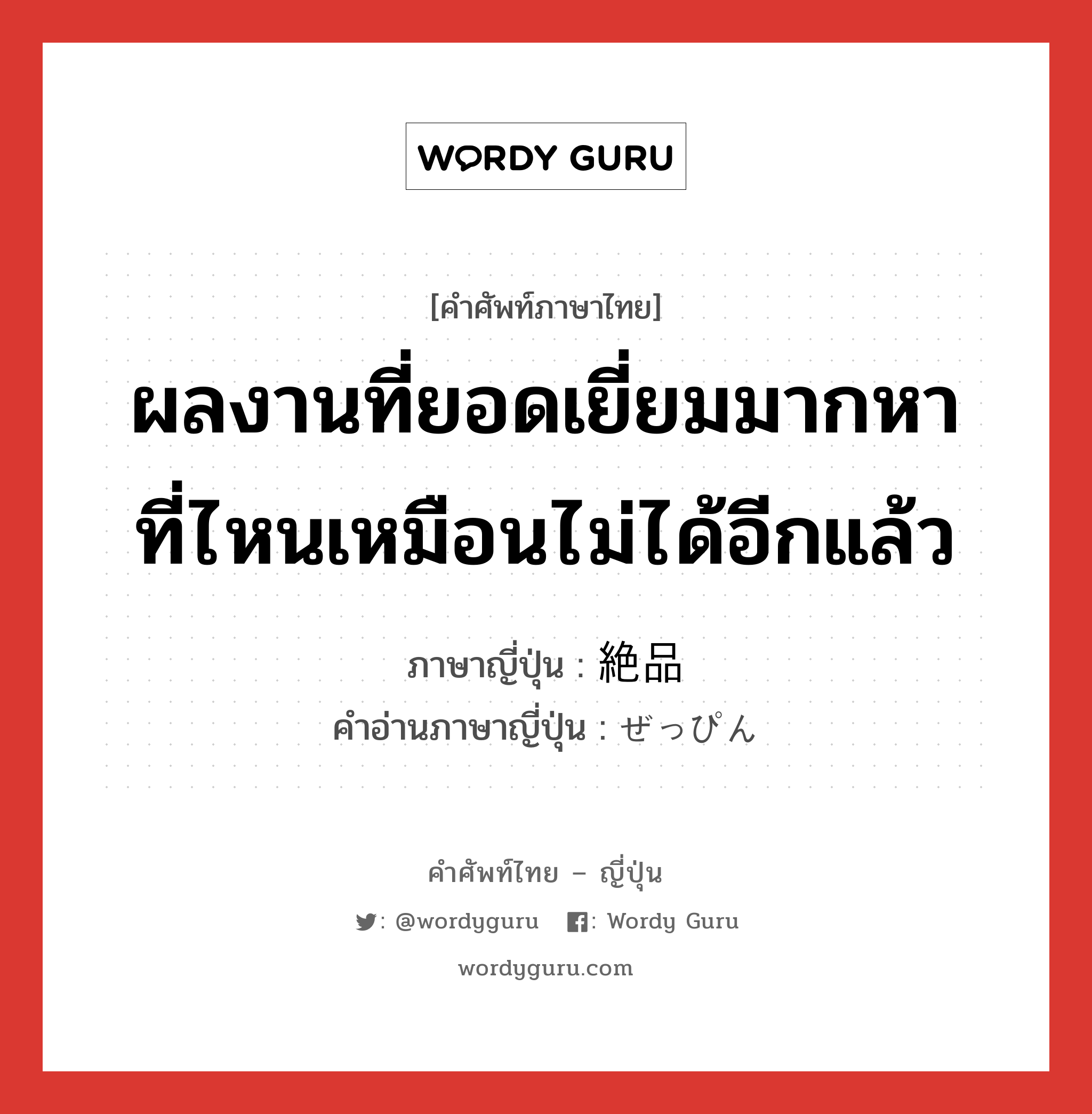 ผลงานที่ยอดเยี่ยมมากหาที่ไหนเหมือนไม่ได้อีกแล้ว ภาษาญี่ปุ่นคืออะไร, คำศัพท์ภาษาไทย - ญี่ปุ่น ผลงานที่ยอดเยี่ยมมากหาที่ไหนเหมือนไม่ได้อีกแล้ว ภาษาญี่ปุ่น 絶品 คำอ่านภาษาญี่ปุ่น ぜっぴん หมวด n หมวด n