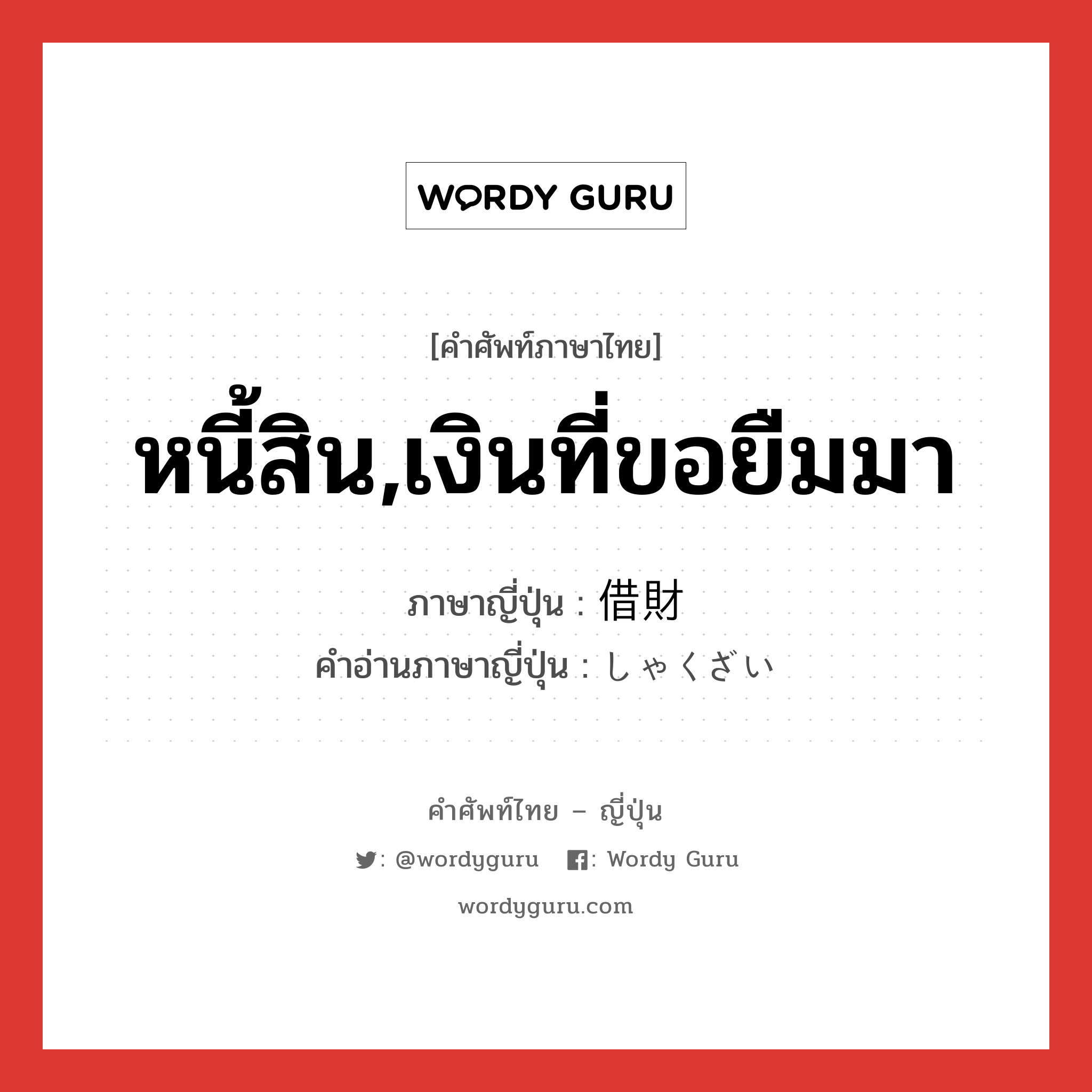 หนี้สิน,เงินที่ขอยืมมา ภาษาญี่ปุ่นคืออะไร, คำศัพท์ภาษาไทย - ญี่ปุ่น หนี้สิน,เงินที่ขอยืมมา ภาษาญี่ปุ่น 借財 คำอ่านภาษาญี่ปุ่น しゃくざい หมวด n หมวด n