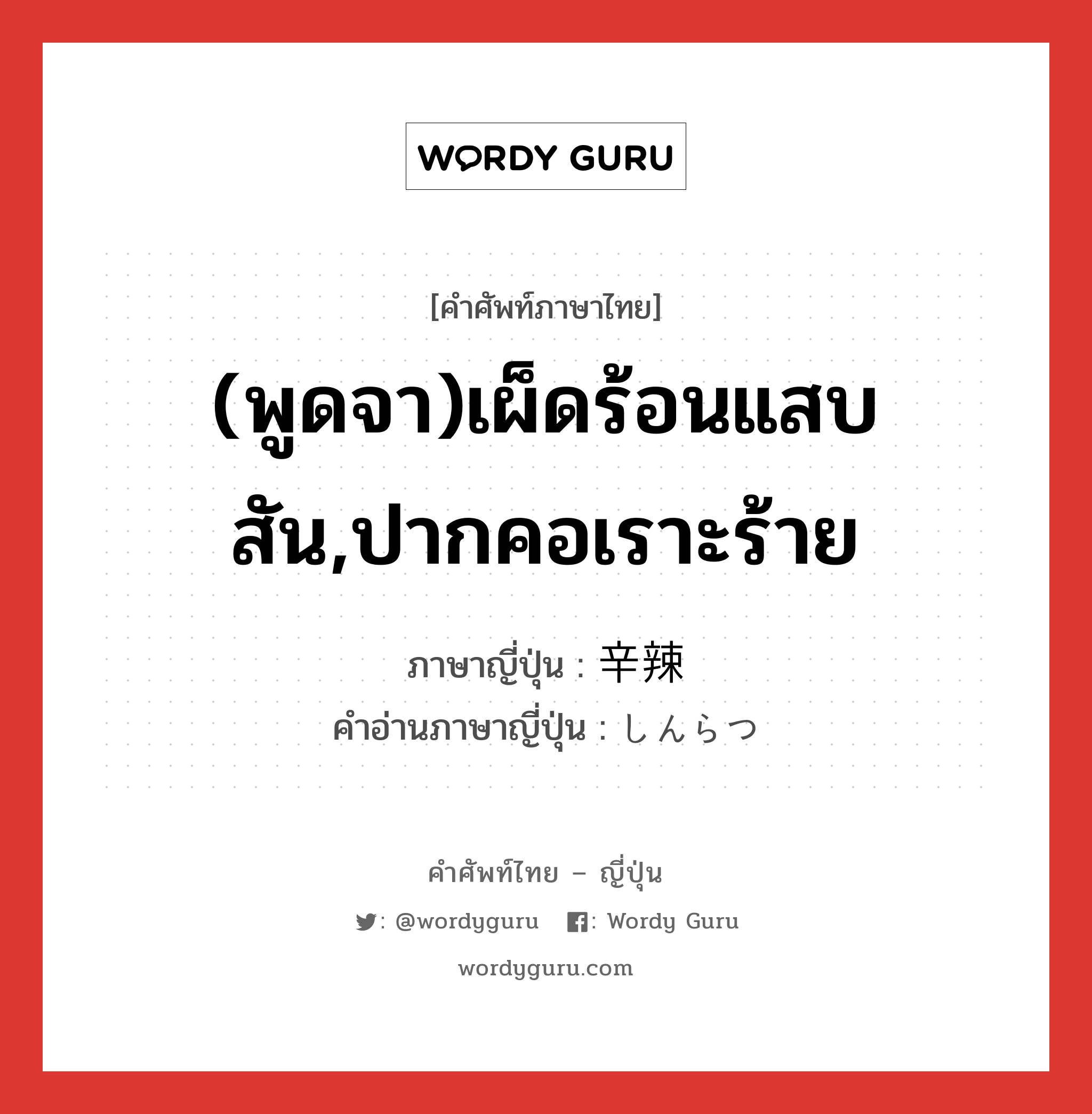 (พูดจา)เผ็ดร้อนแสบสัน,ปากคอเราะร้าย ภาษาญี่ปุ่นคืออะไร, คำศัพท์ภาษาไทย - ญี่ปุ่น (พูดจา)เผ็ดร้อนแสบสัน,ปากคอเราะร้าย ภาษาญี่ปุ่น 辛辣 คำอ่านภาษาญี่ปุ่น しんらつ หมวด adj-na หมวด adj-na